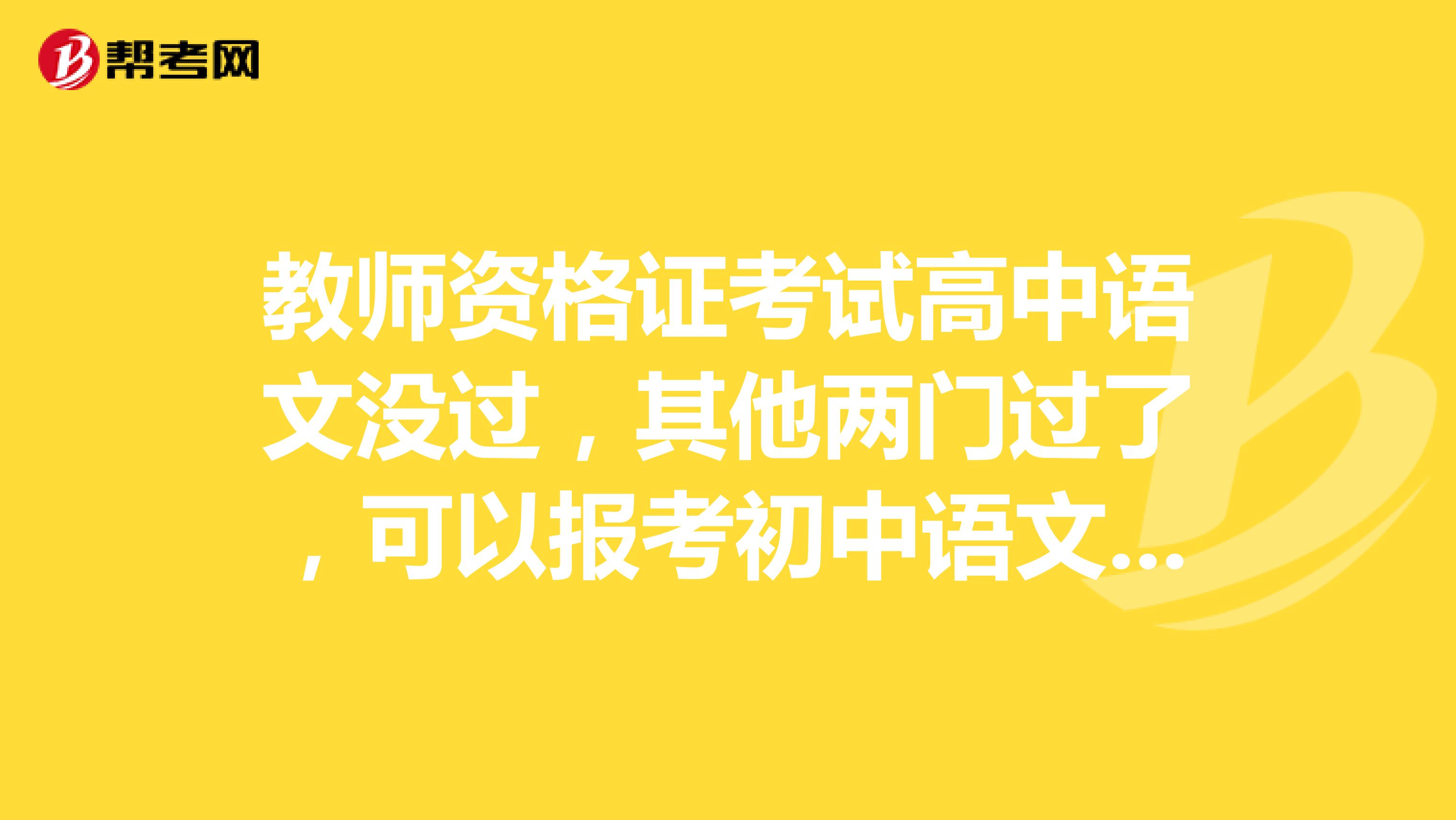 教師資格證考試高中語文沒過，其他兩門過了，可以報考初中語文不？