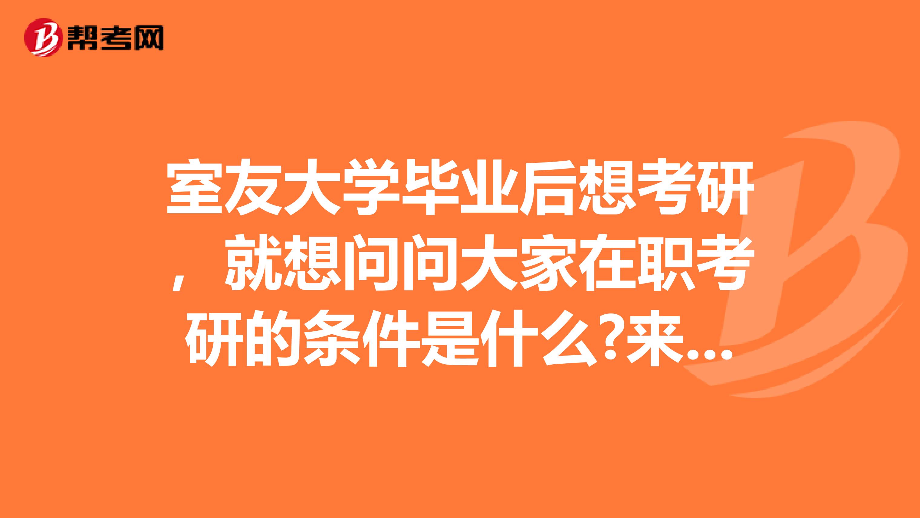 室友大学毕业后想考研，就想问问大家在职考研的条件是什么?来参考参考他可不可以报名，大家的回答多多益善额，感谢