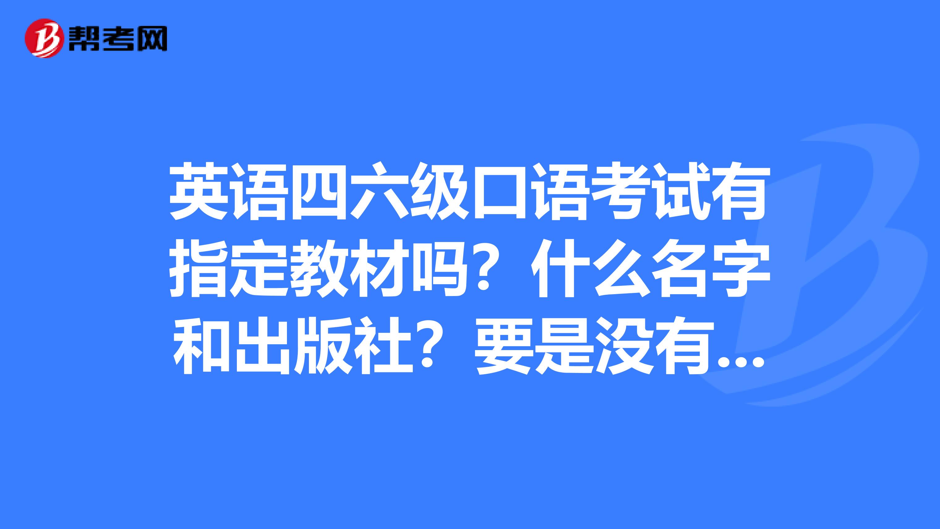 英语四六级口语考试有指定教材吗?什么名字和出版社?要是没有,用什么书比较好呢?