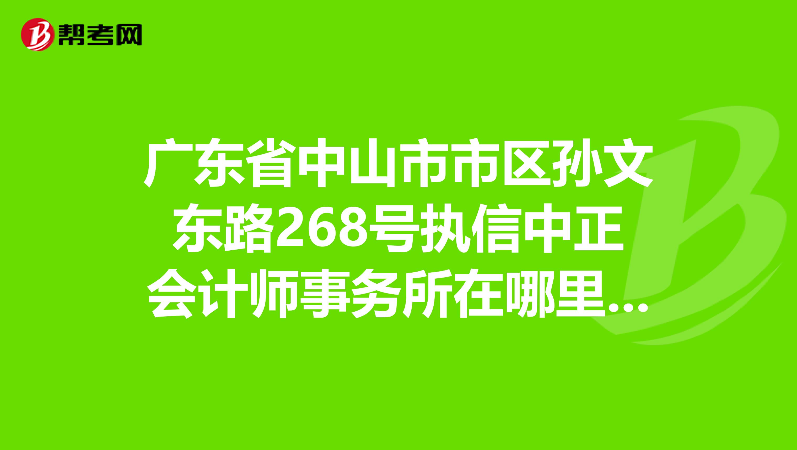 广东省中山市市区孙文东路268号执信中正会计师事务所在哪里?要快回复