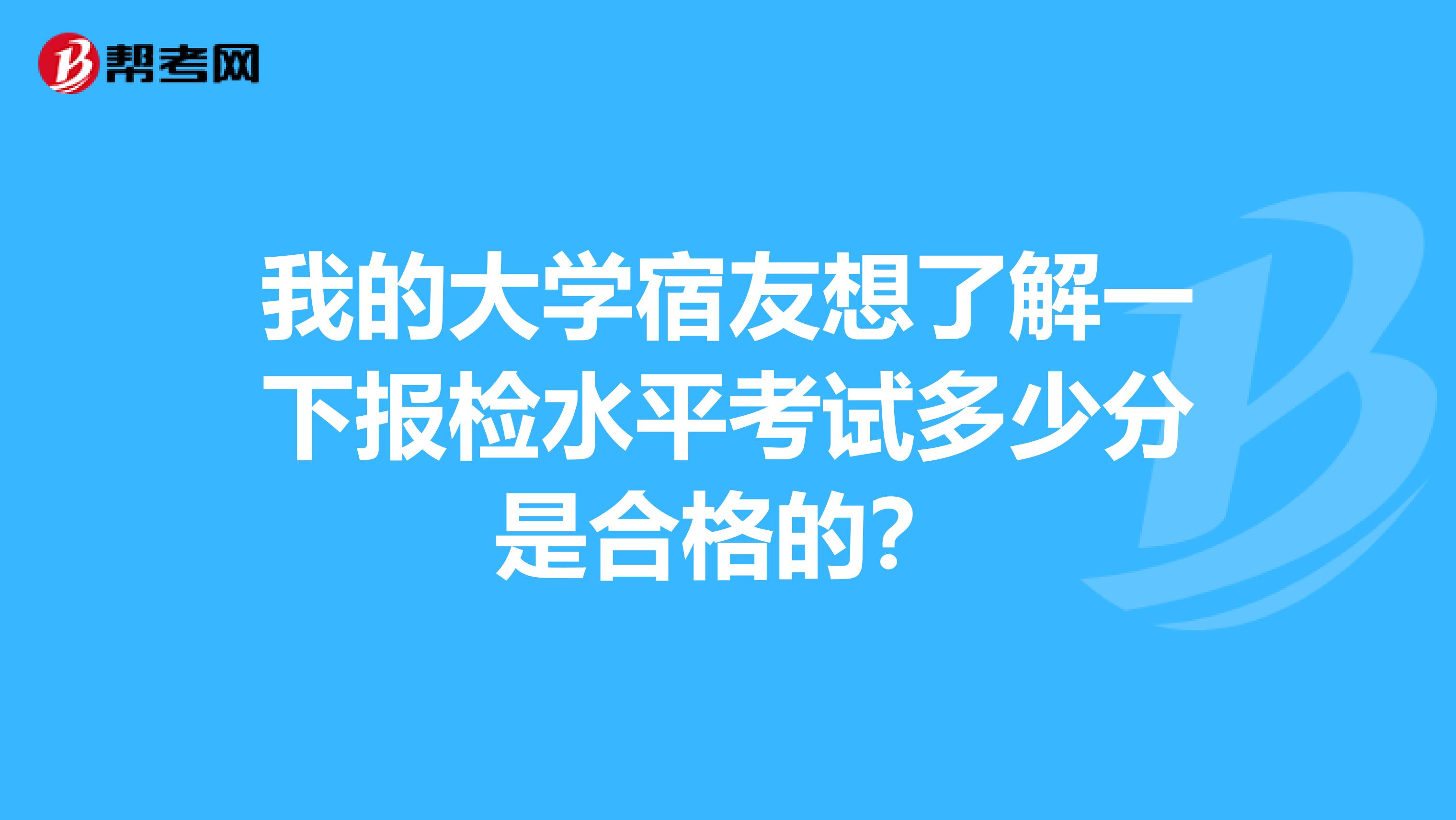 我的大学宿友想了解一下报检水平考试多少分是合格的?