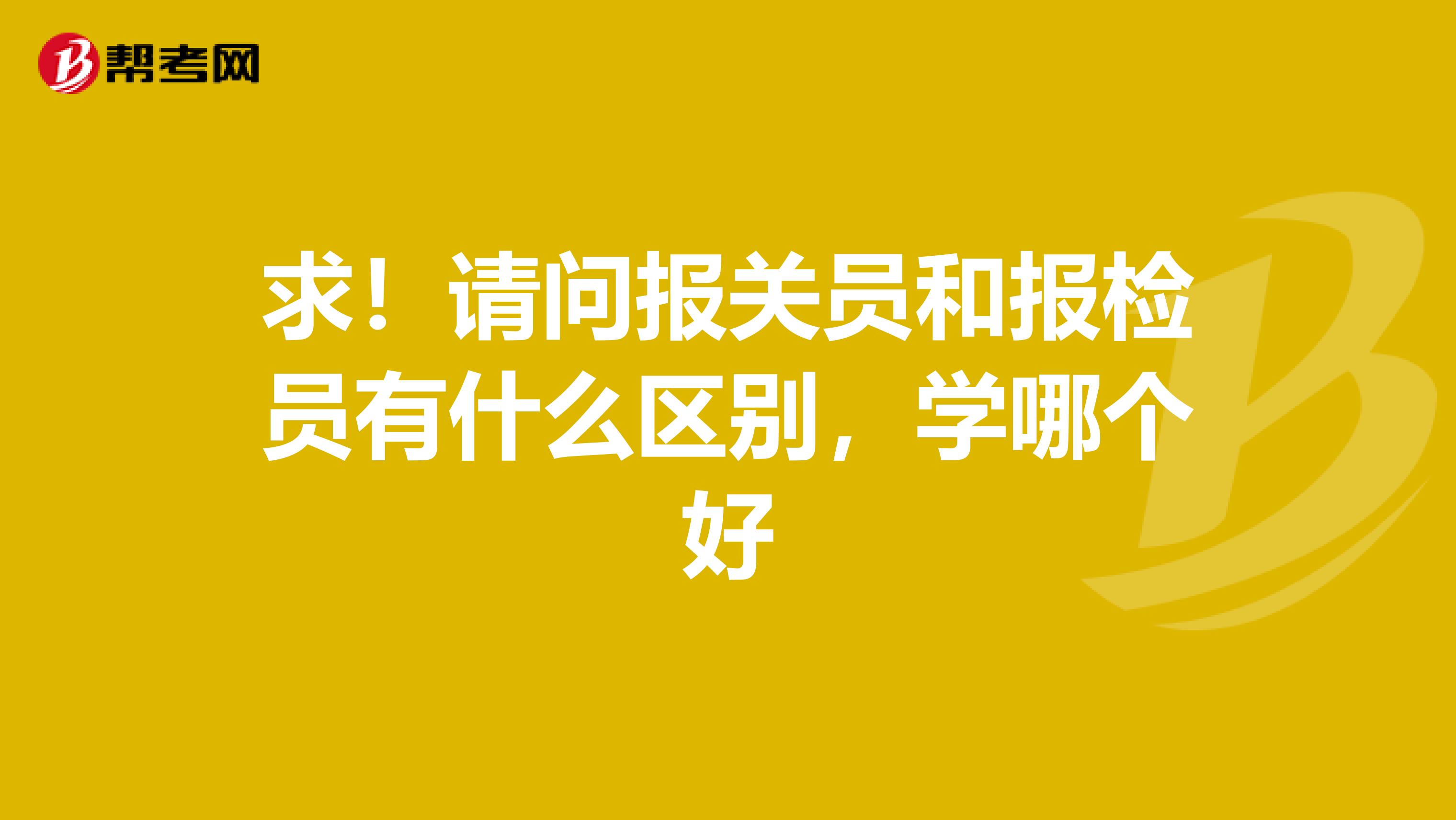 求!请问报关员和报检员有什么区别,学哪个好