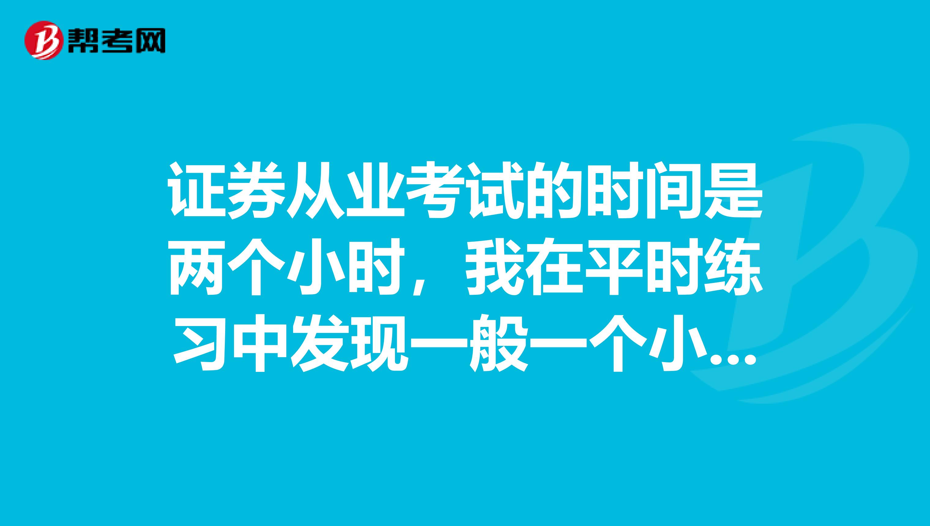 证券从业考试的时间是两个小时,我在平时练习中发现一般一个小时就做完了,考试能提前交卷吗?