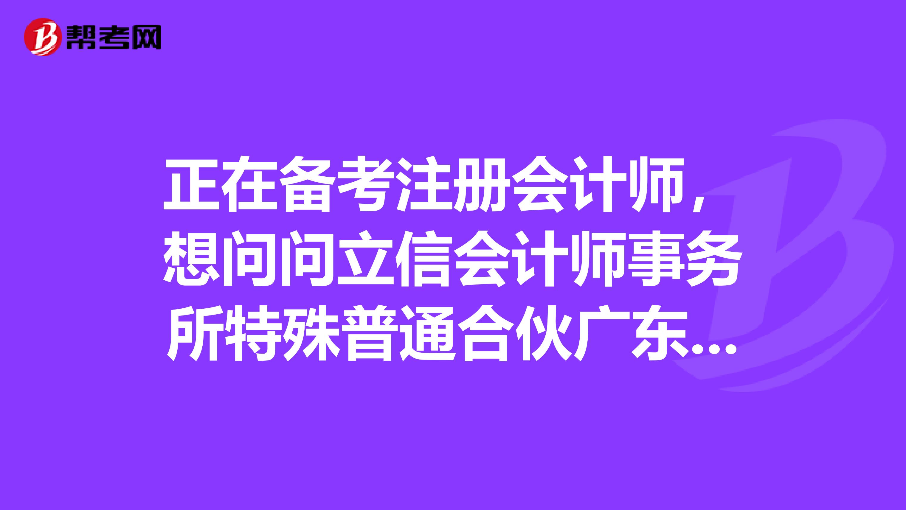 正在備考注冊會計師，想問問立信會計師事務所特殊普通合伙廣東分所怎么樣呢好不好，以后考過了想去實習呢？