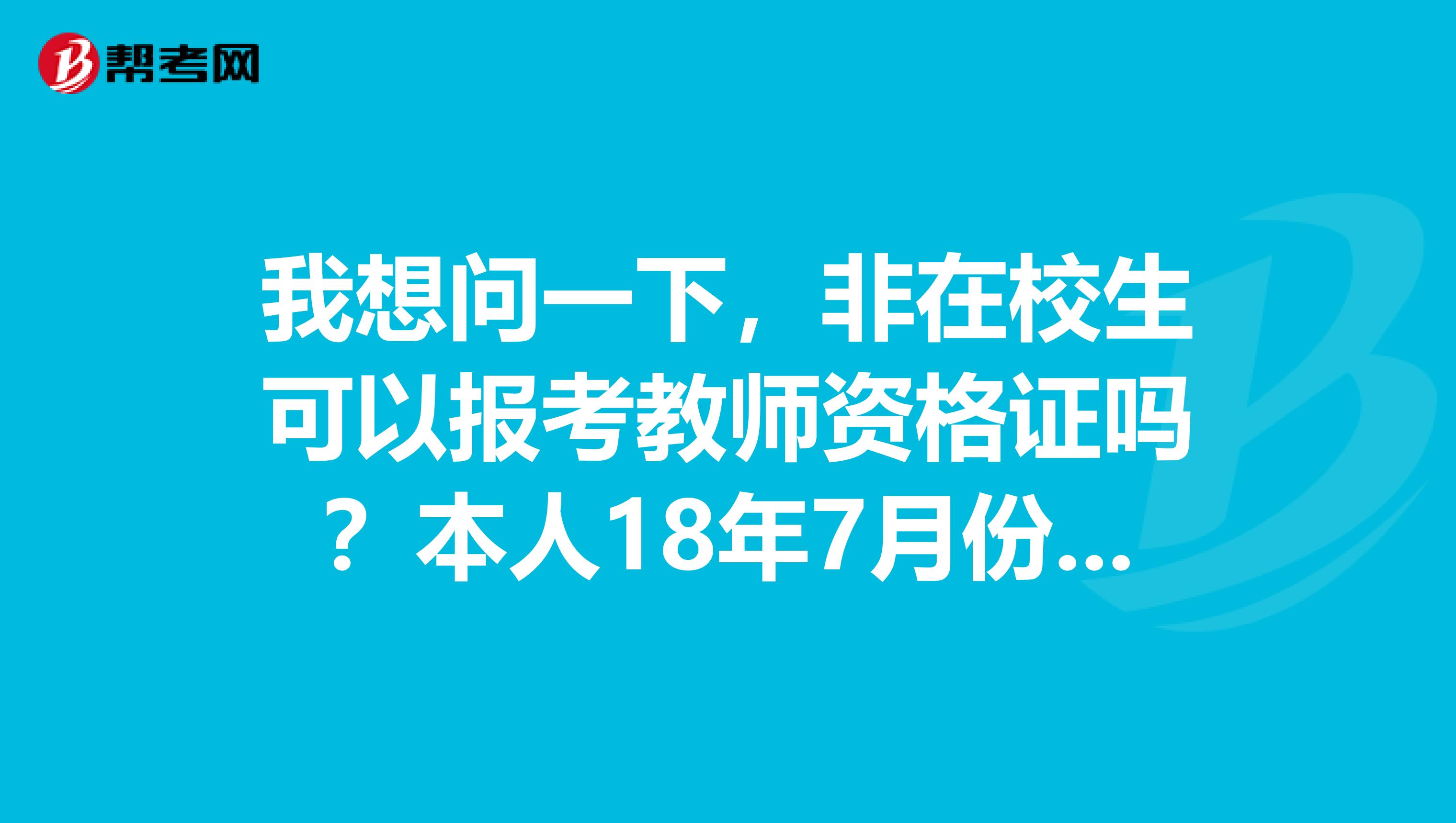 我想问一下,非在校生可以报考教师资格证吗?本人18年7月份毕业,想考18年下半年的教师资格证考试