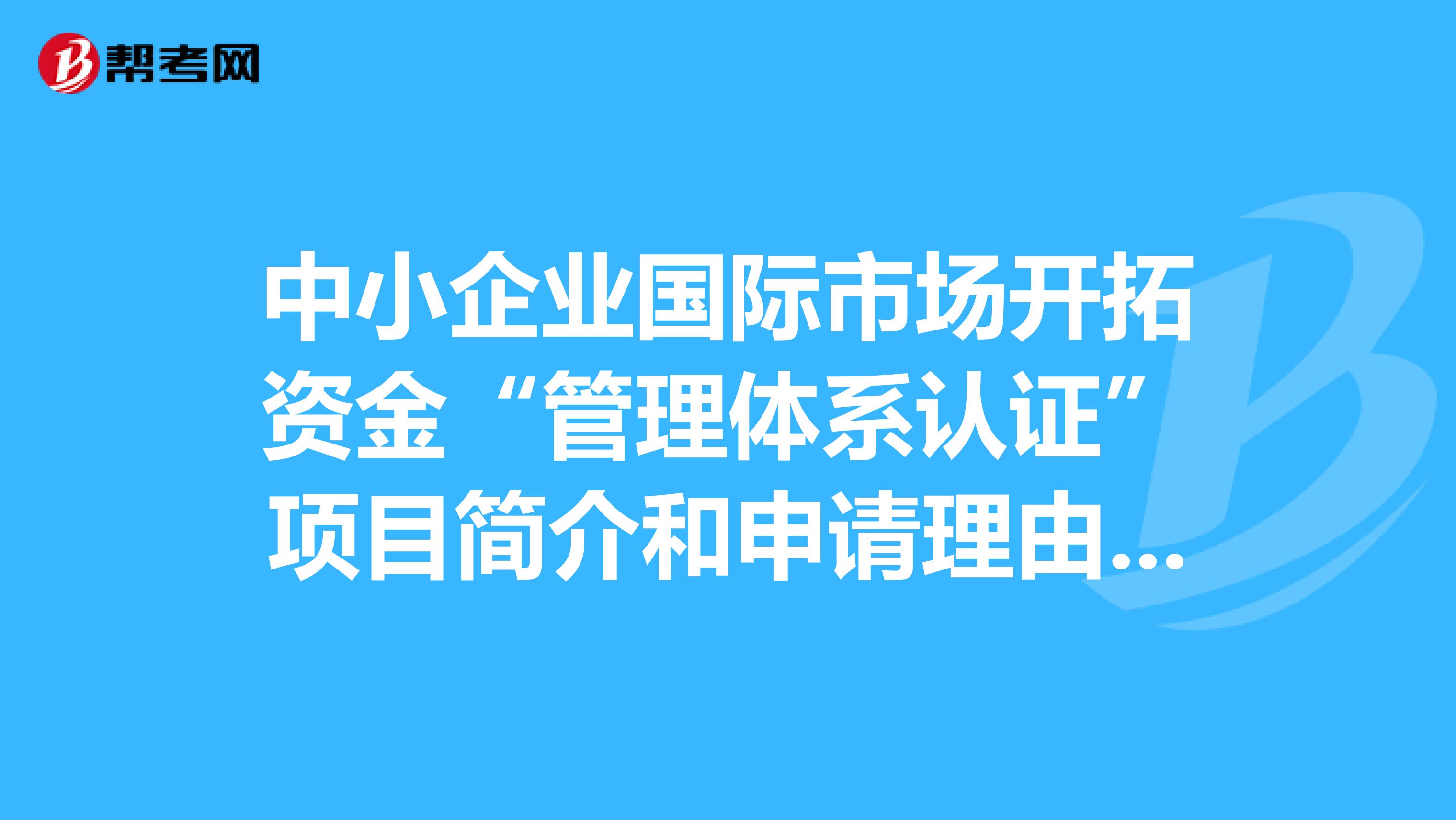 中小企业国际市场开拓资金“管理体系认证”项目简介和申请理由怎么写?