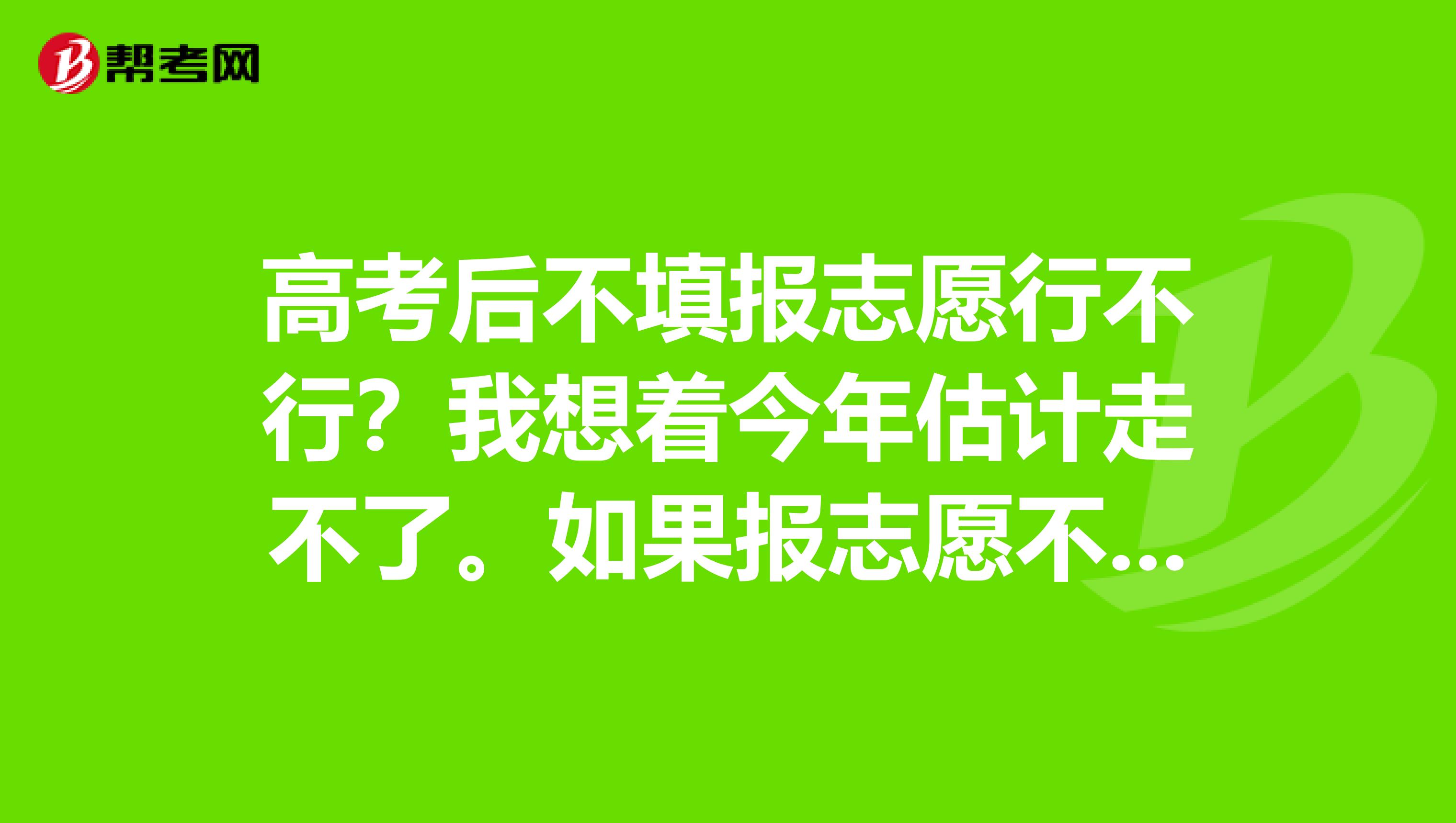 高考后不填报志愿行不行?我想着今年估计走不了。如果报志愿不去会记录到诚信档案。所以我想问问我不报志愿有事没有。谢谢了