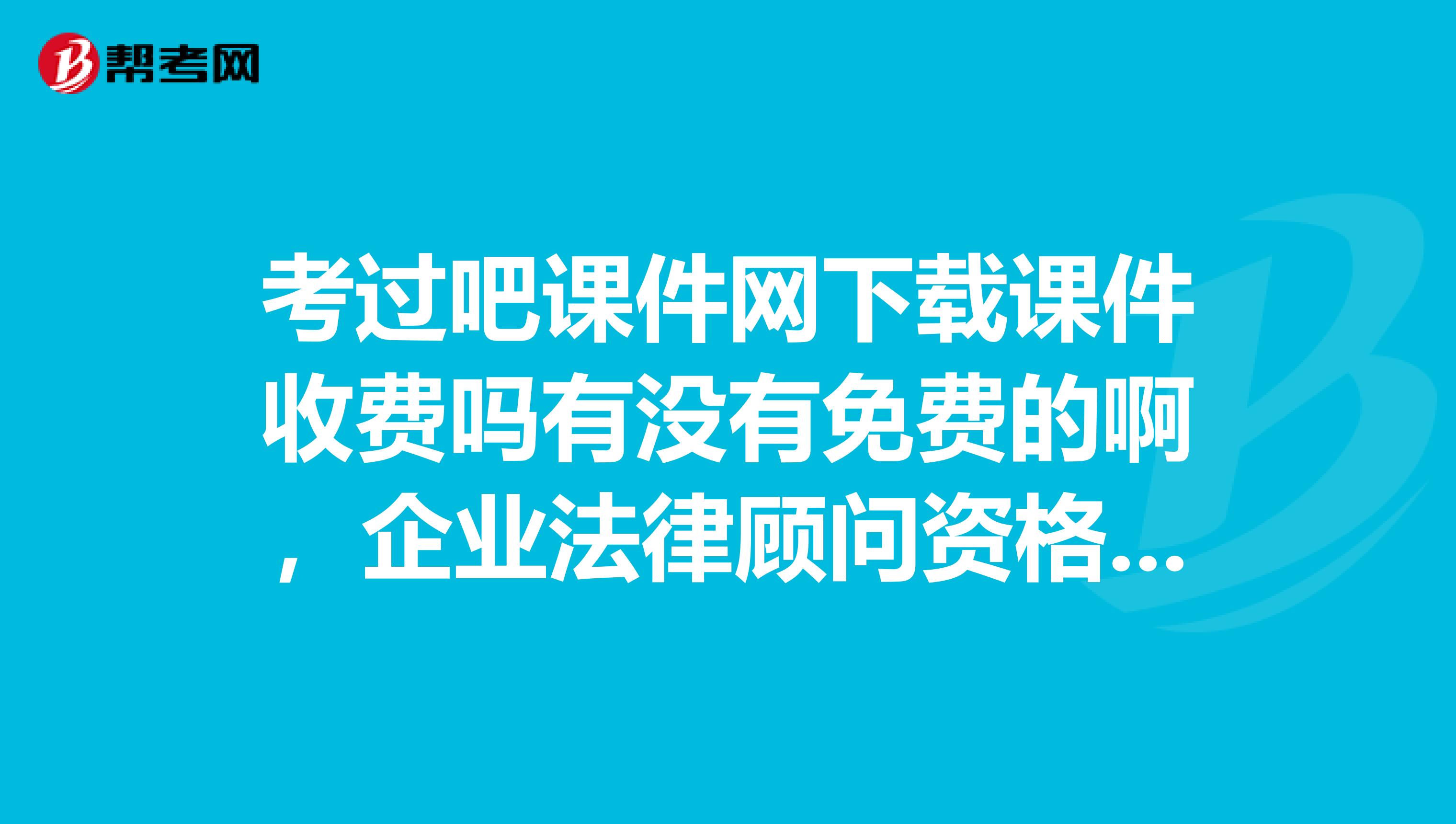 考过吧课件网下载课件收费吗有没有免费的啊,企业法律顾问资格考试的课件哪里有免费下载的????