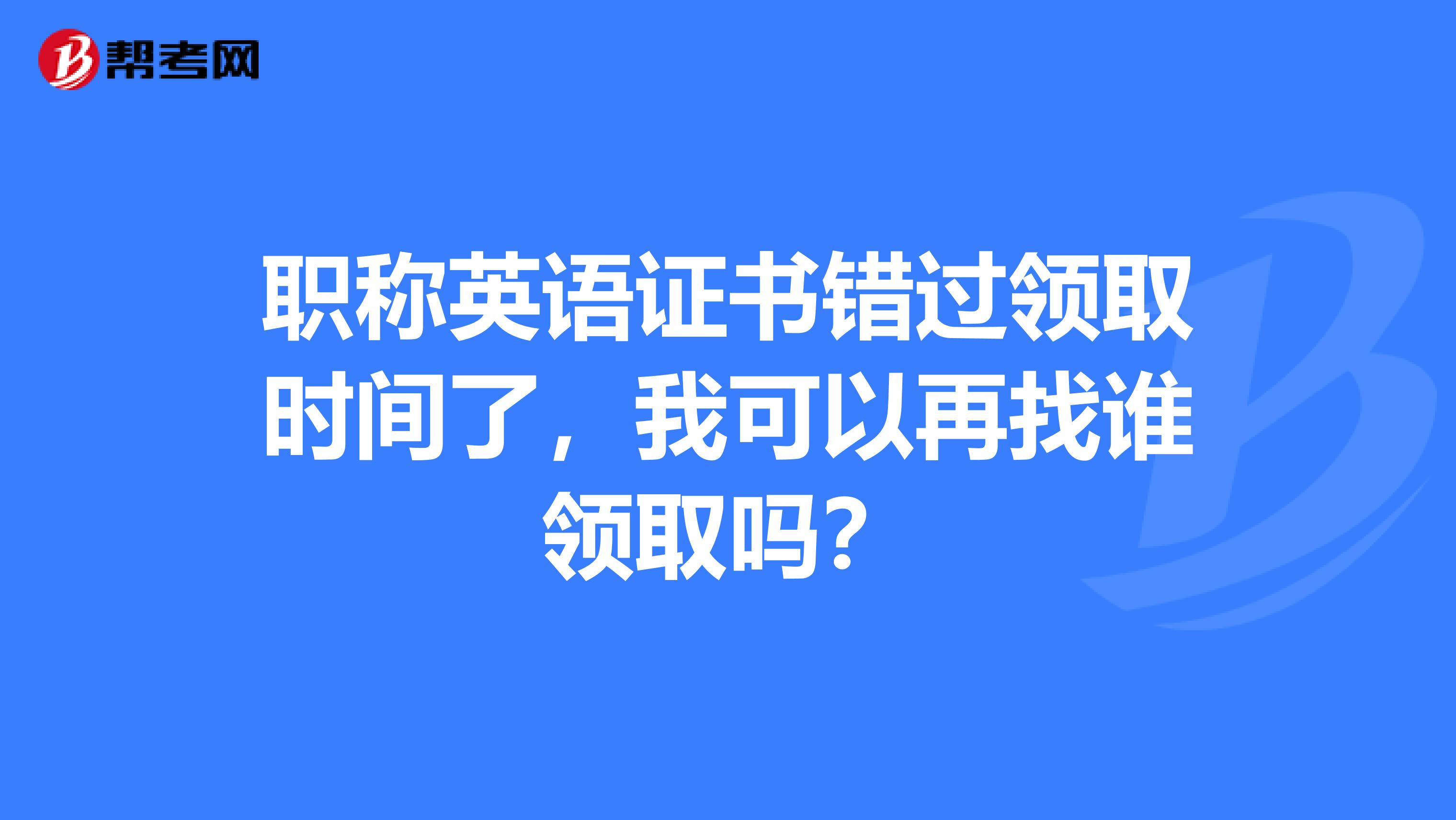 职称英语证书错过领取时间了，我可以再找谁领取吗？