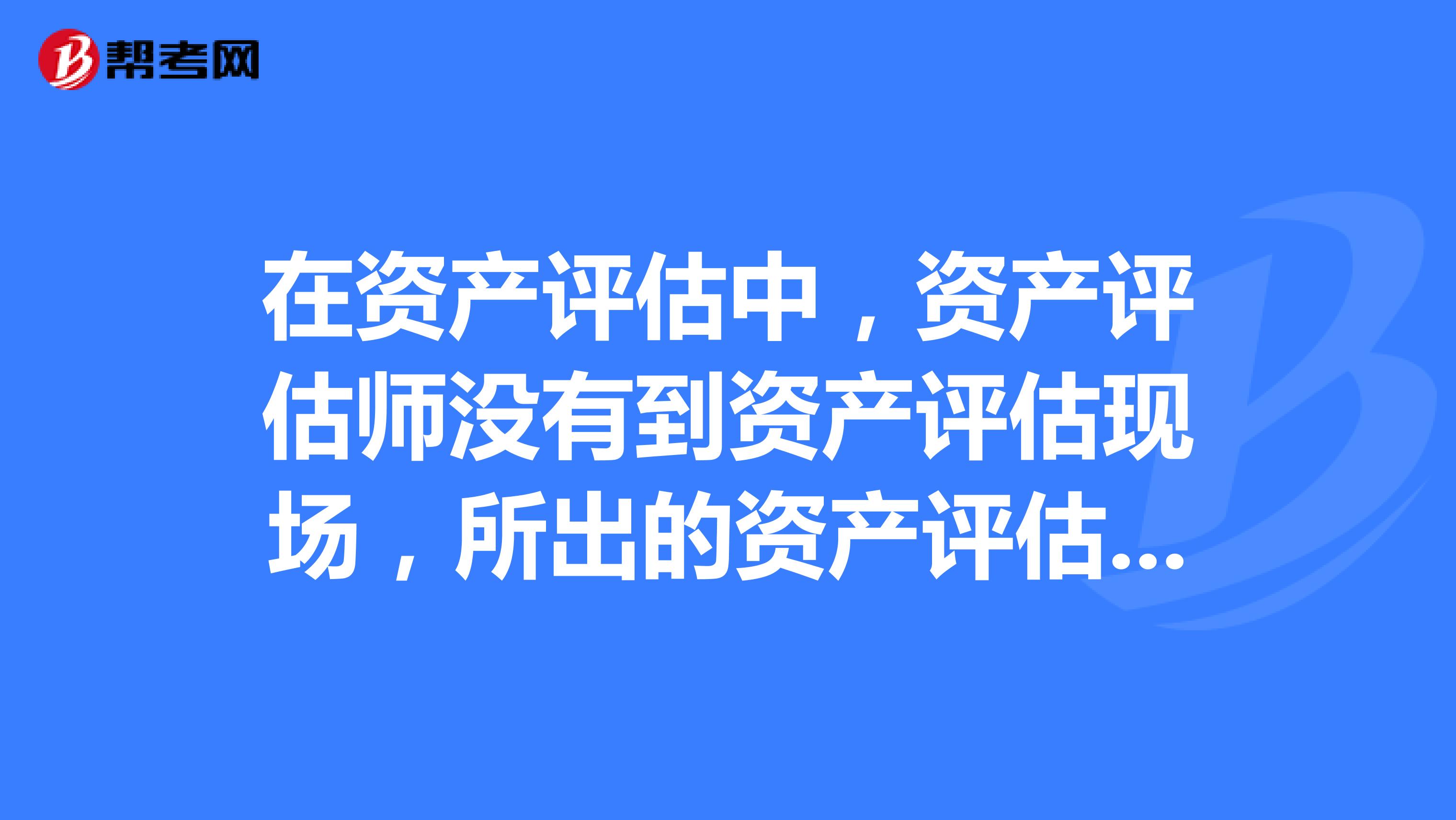 在资产评估中，资产评估师没有到资产评估现场，所出的资产评估报告有法律效力吗？