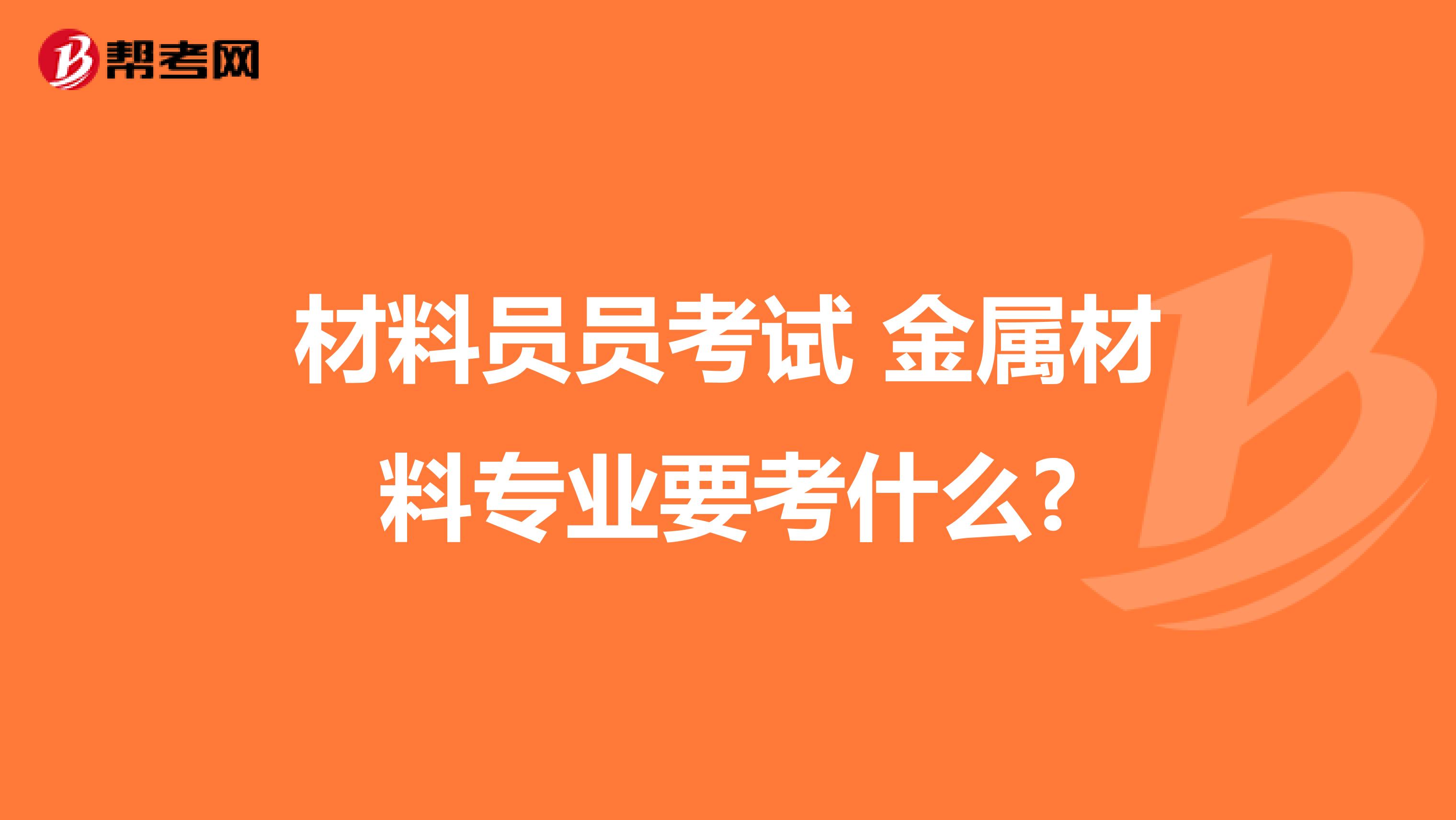 材料员员考试 金属材料专业要考什么?