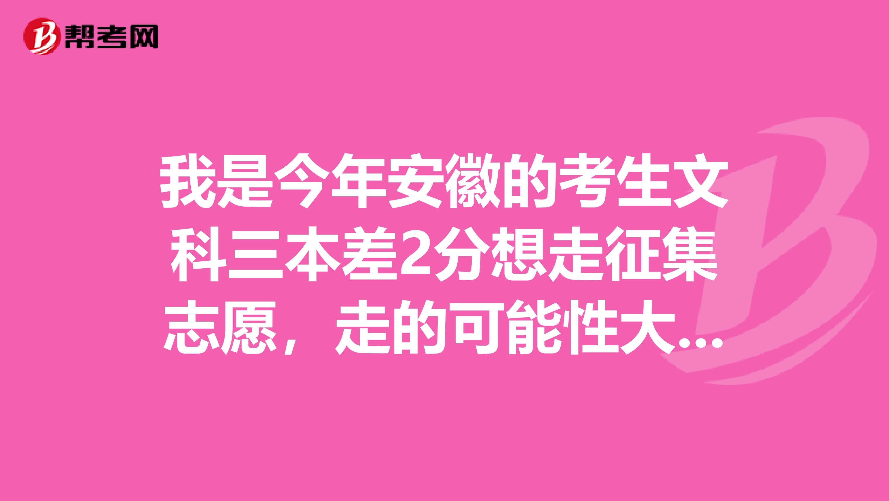 我是今年安徽的考生文科三本差2分想走征集志愿，走的可能性大吗。如果填的话有什么技巧啊。