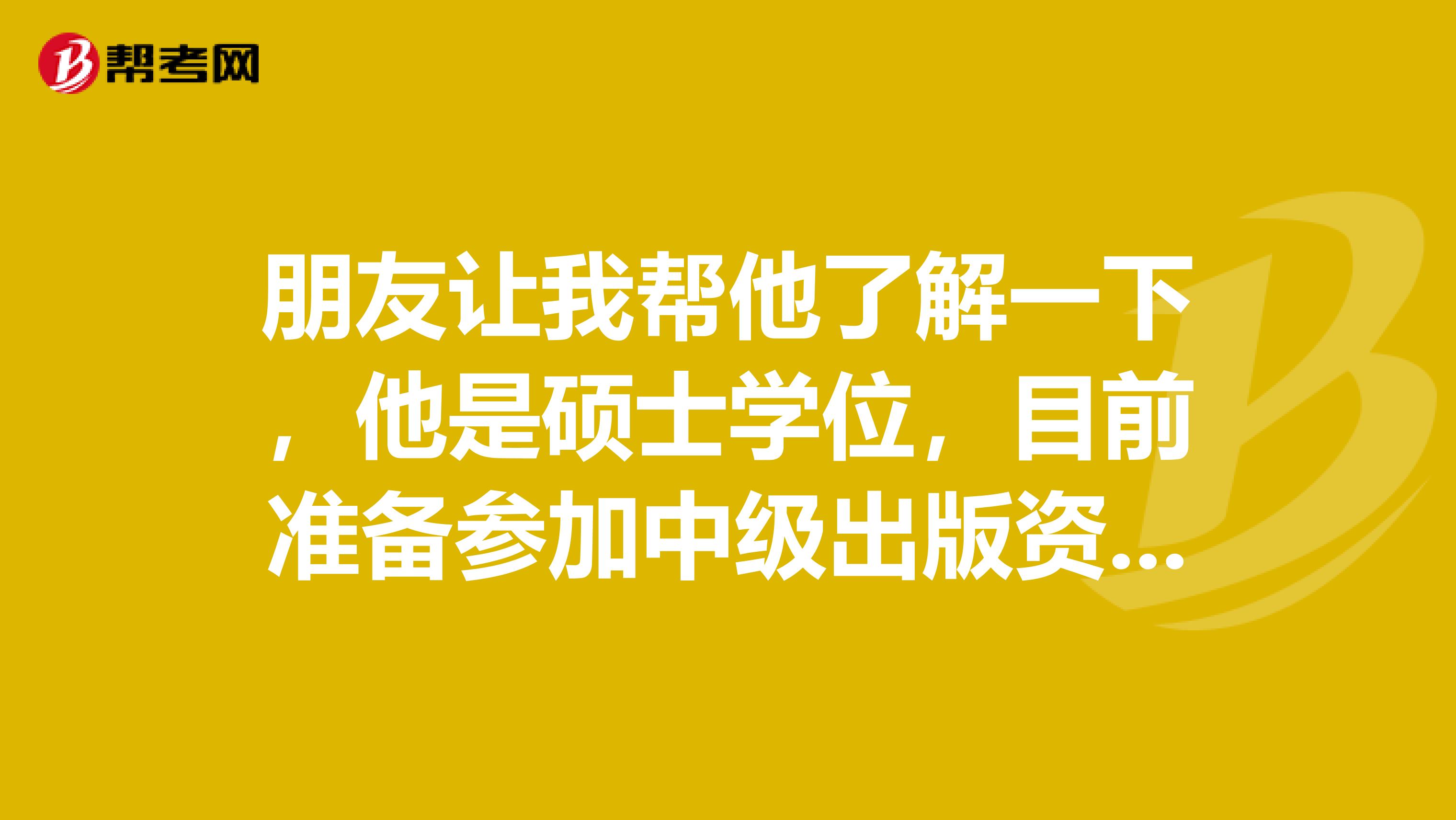 朋友让我帮他了解一下，他是硕士学位，目前准备参加中级出版资格考试，需要几年的工作年限呢？