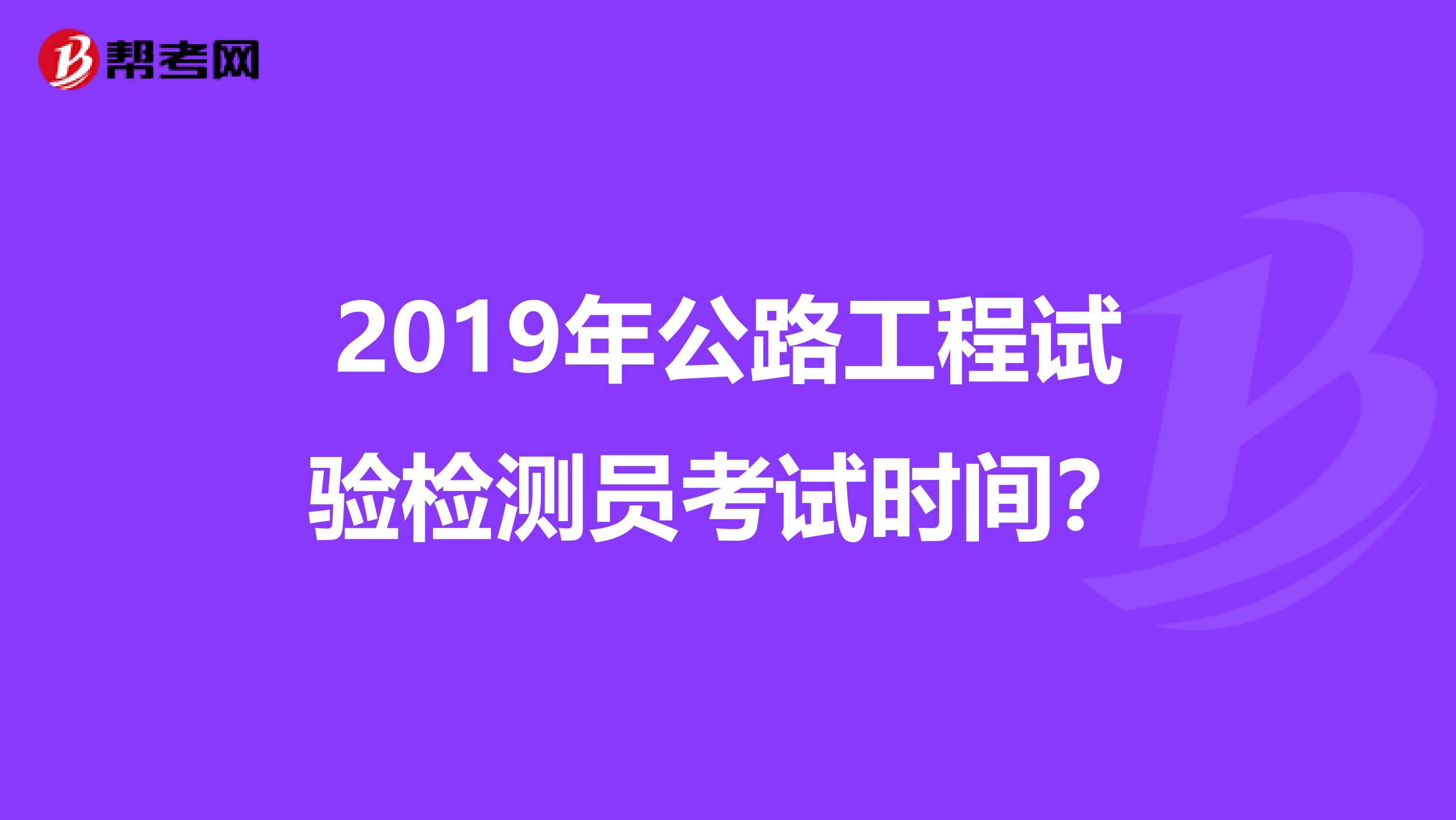 2019年公路工程试验检测员考试时间?