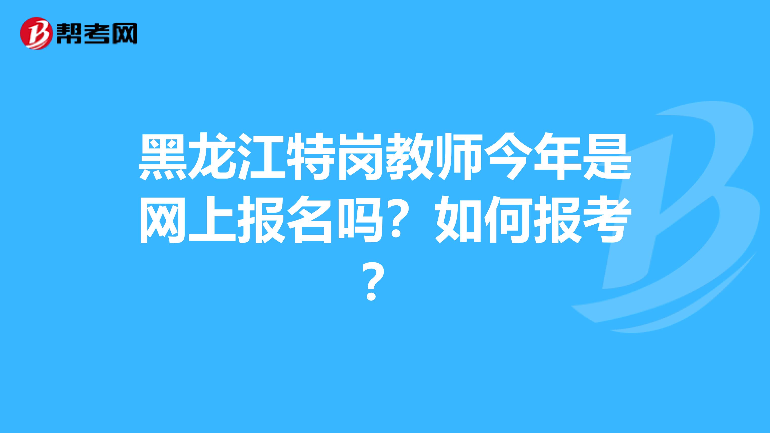 黑龙江特岗教师今年是网上报名吗?如何报考?