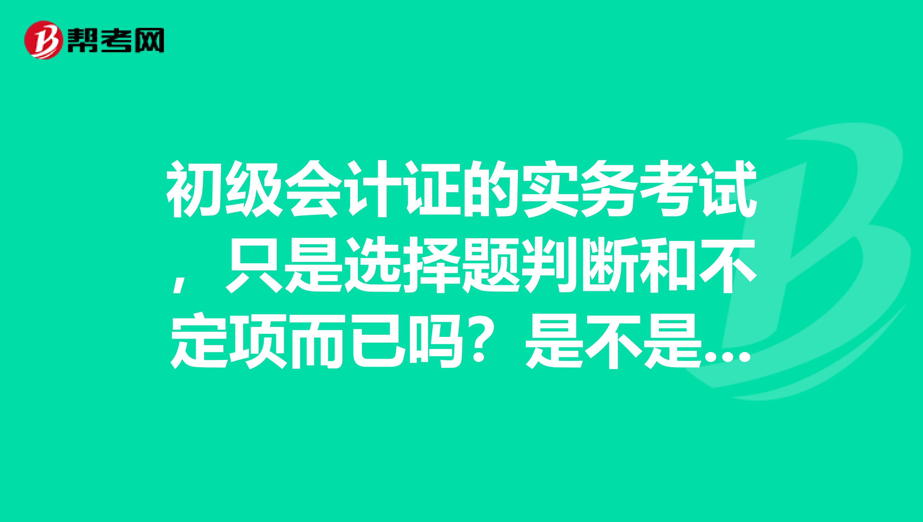 初级会计证的实务考试，只是选择题判断和不定项而已吗？是不是还有个实操财务报表呢，？