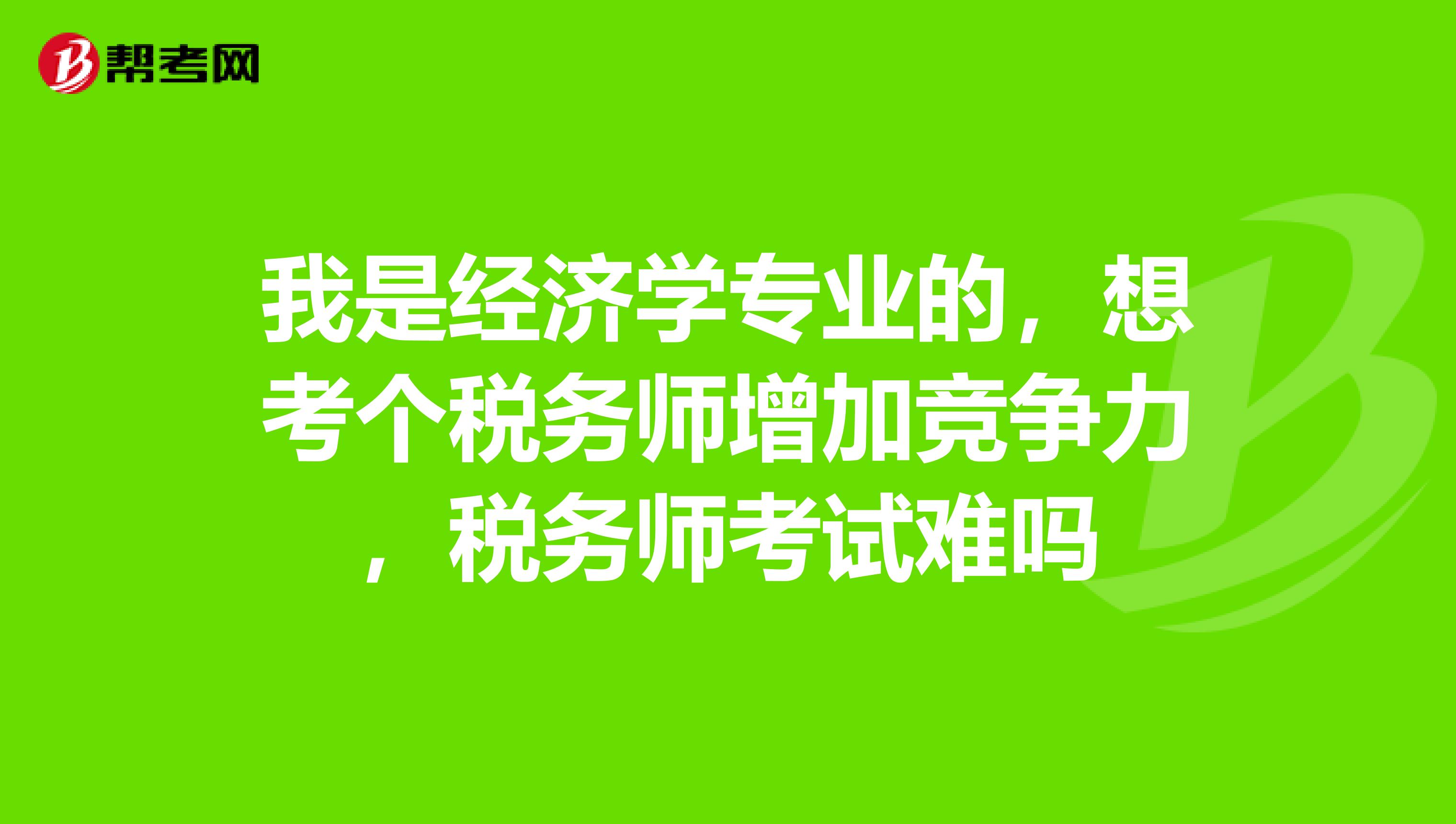 我是经济学专业的，想考个税务师增加竞争力，税务师考试难吗