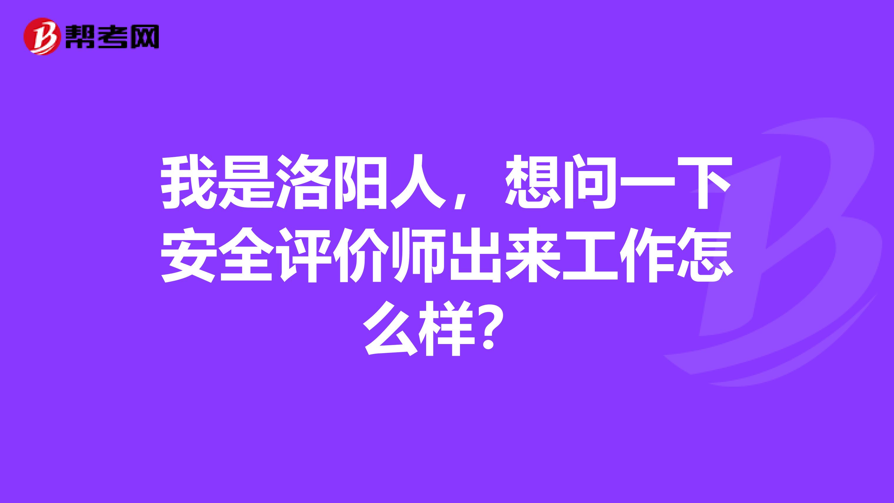 我是洛阳人，想问一下安全评价师出来工作怎么样？