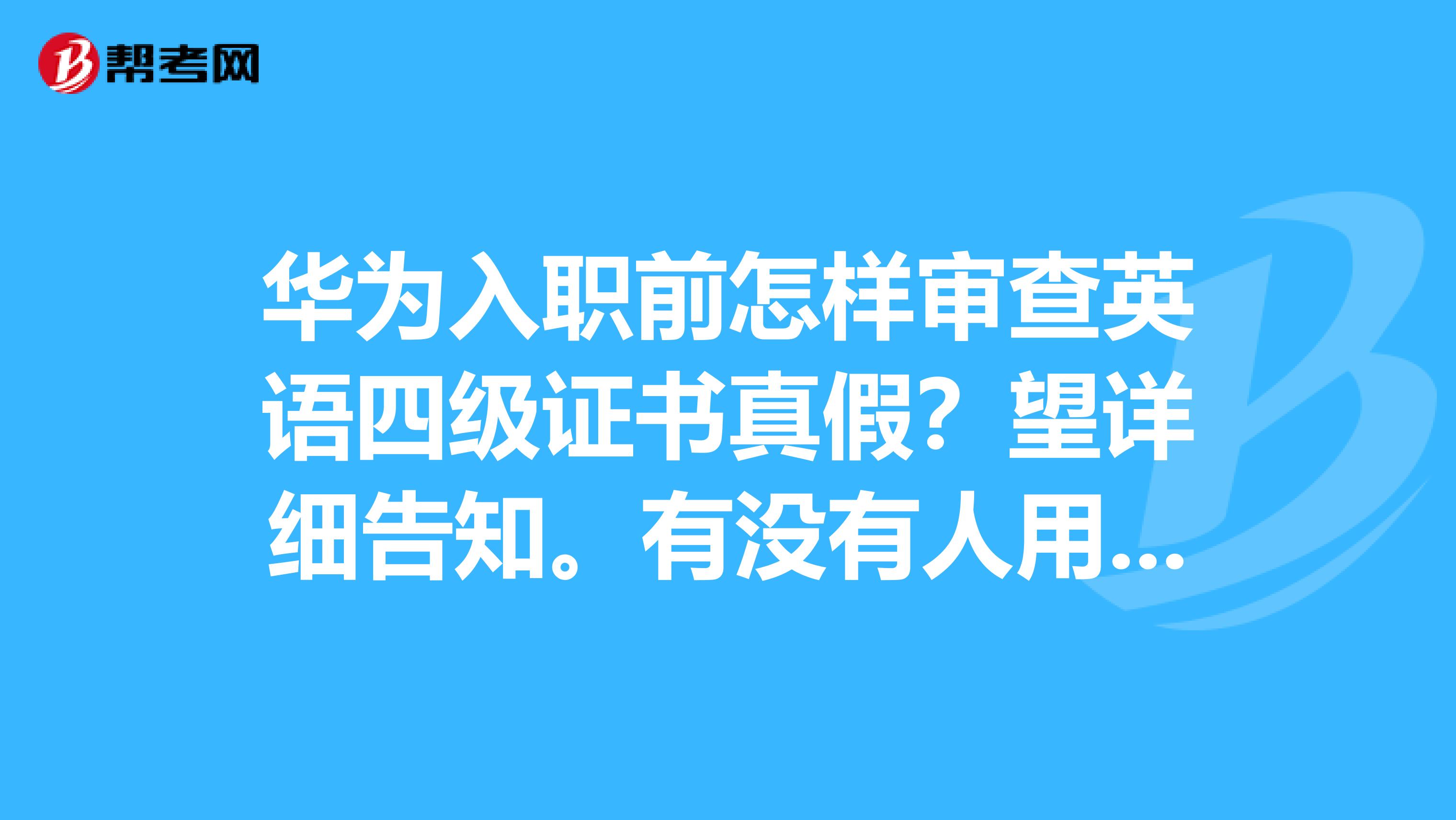 华为入职前怎样审查英语四级证书真假?望详细告知。有没有人用假的通过了的?