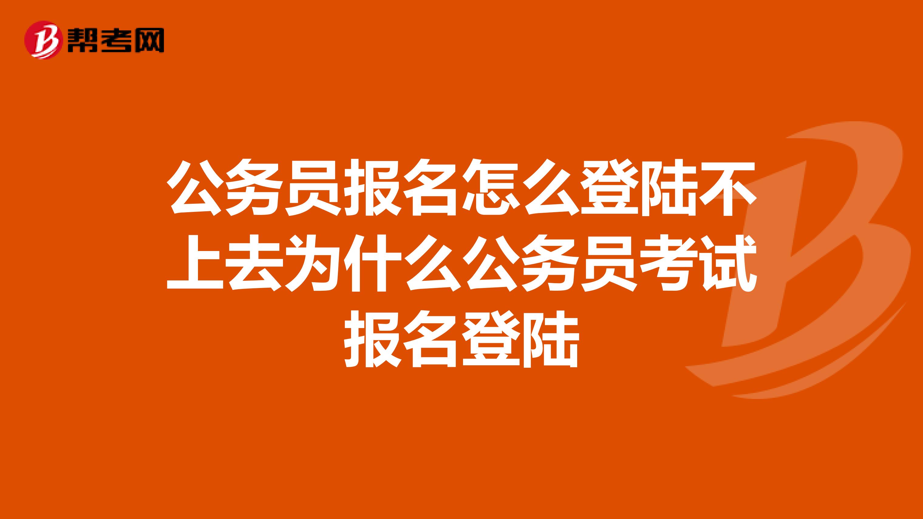 公务员报名怎么登陆不上去为什么公务员考试报名登陆