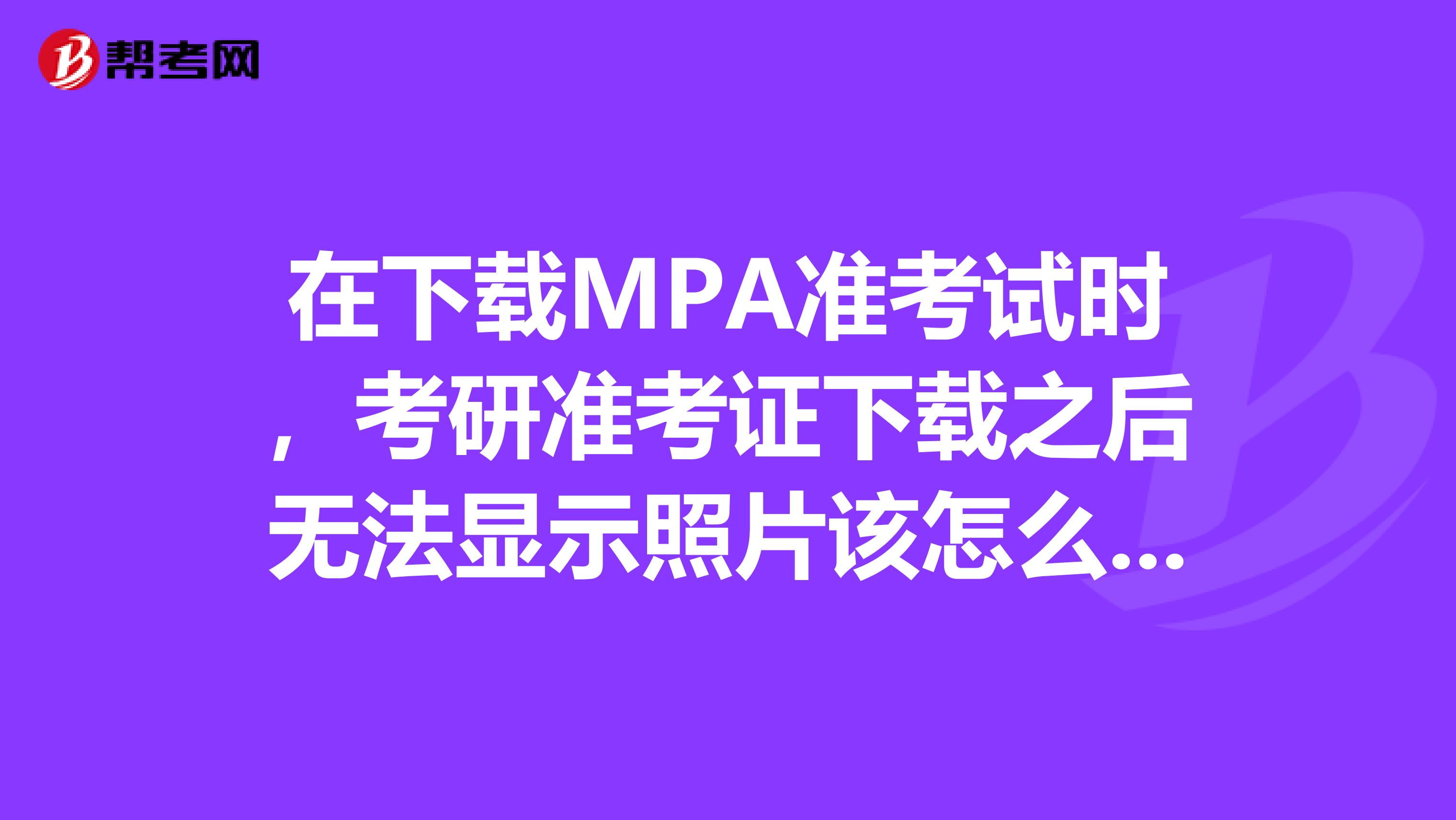 在下载MPA准考试时,考研准考证下载之后无法显示照片该怎么办?