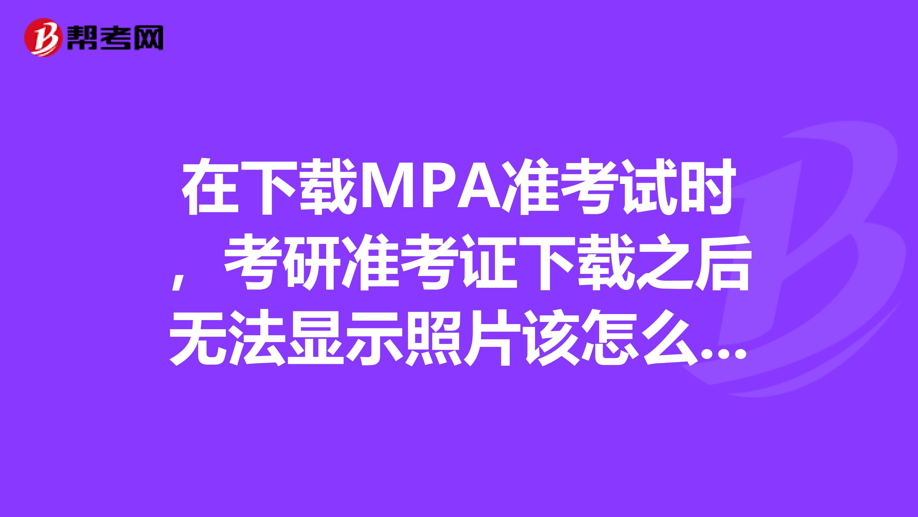 在下载MPA准考试时，考研准考证下载之后无法显示照片该怎么办?