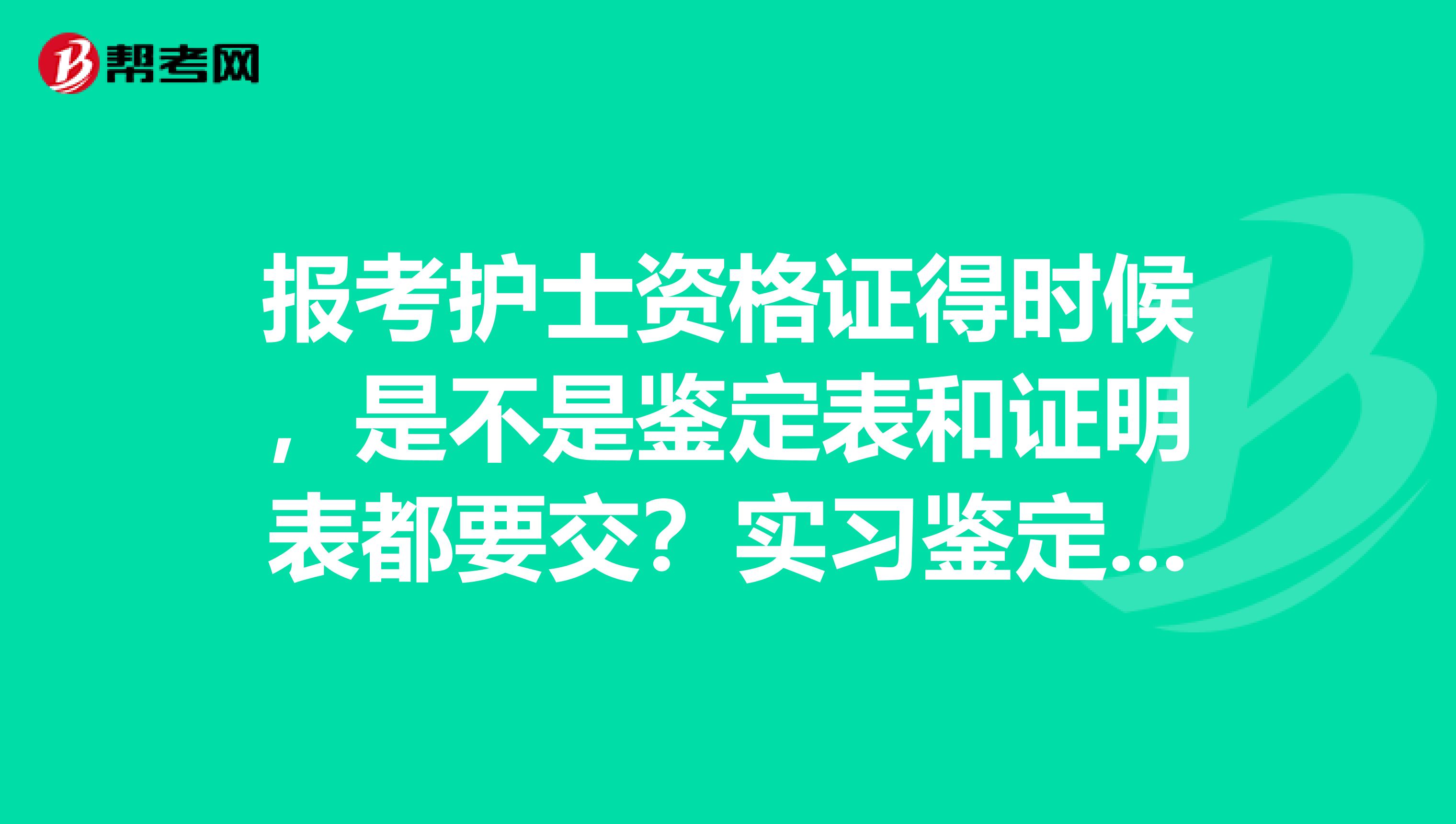 报考护士资格证得时候，是不是鉴定表和证明表都要交？实习鉴定表和临床实习证明表上面的科室顺序必须一样吗