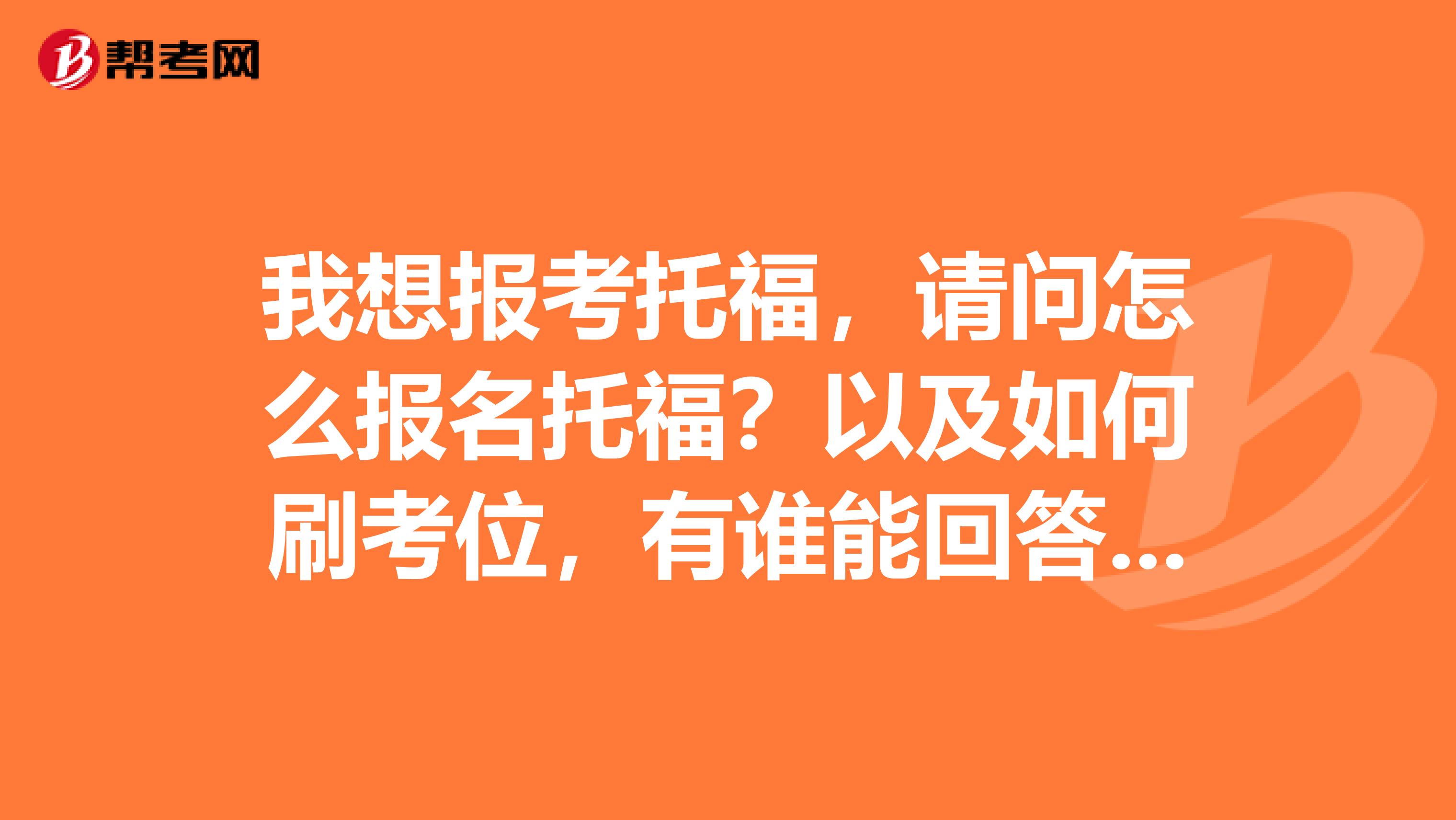 我想报考托福,请问怎么报名托福?以及如何刷考位,有谁能回答我吗?