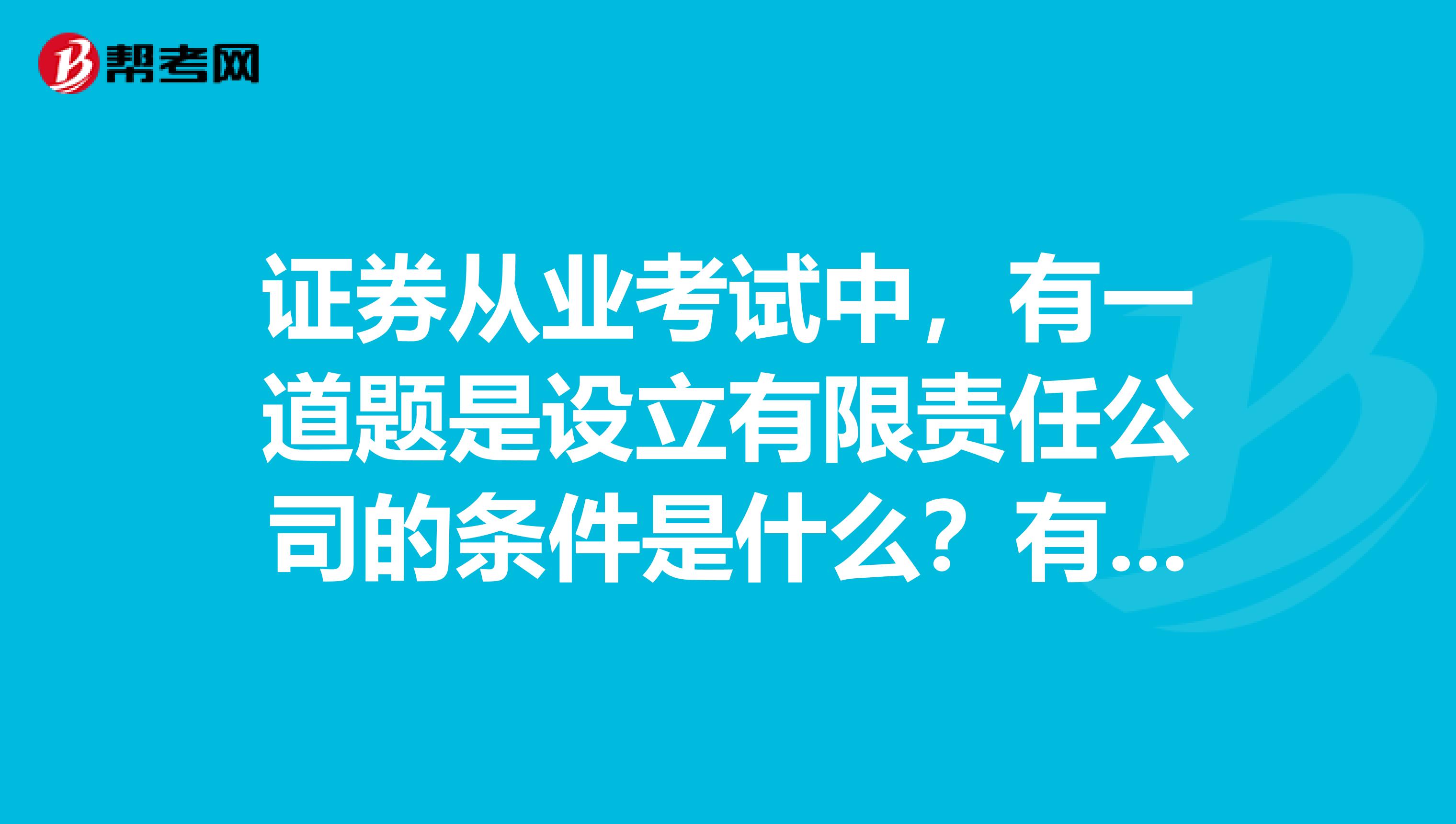 证券从业考试中，有一道题是设立有限责任公司的条件是什么？有人知道吗