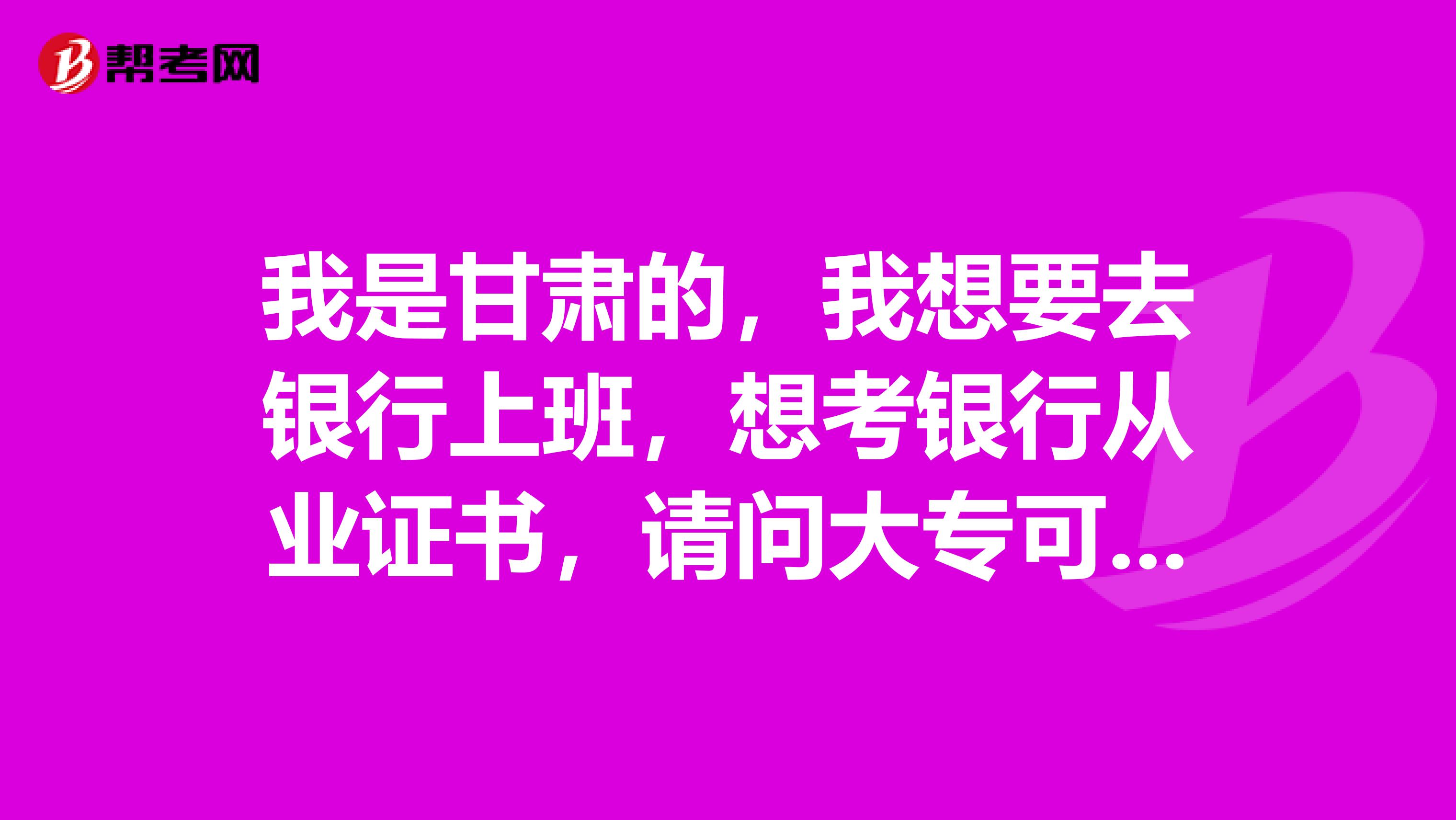 我是甘肃的，我想要去银行上班，想考银行从业证书，请问大专可以吗？