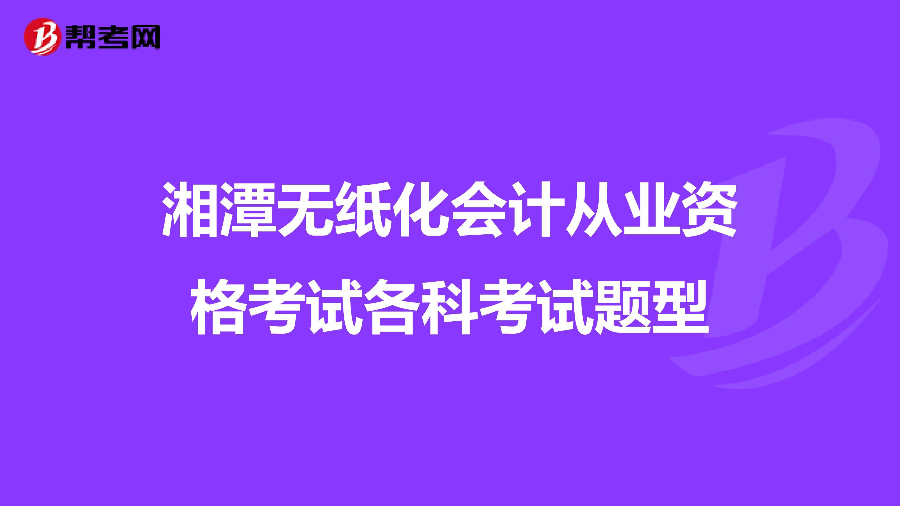 湘潭無(wú)紙化會(huì)計(jì)從業(yè)資格考試各科考試題型
