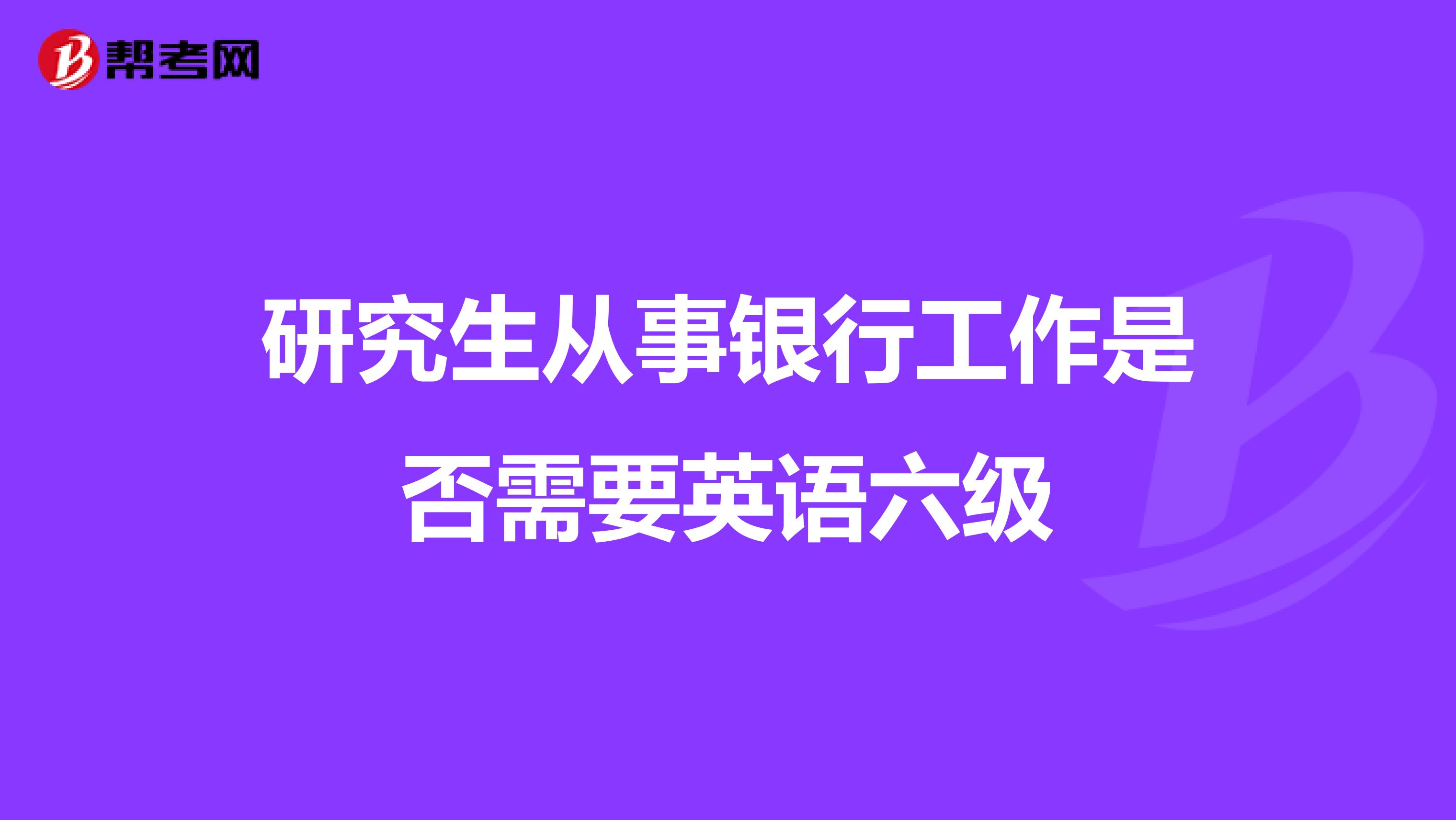 研究生从事银行工作是否需要英语六级