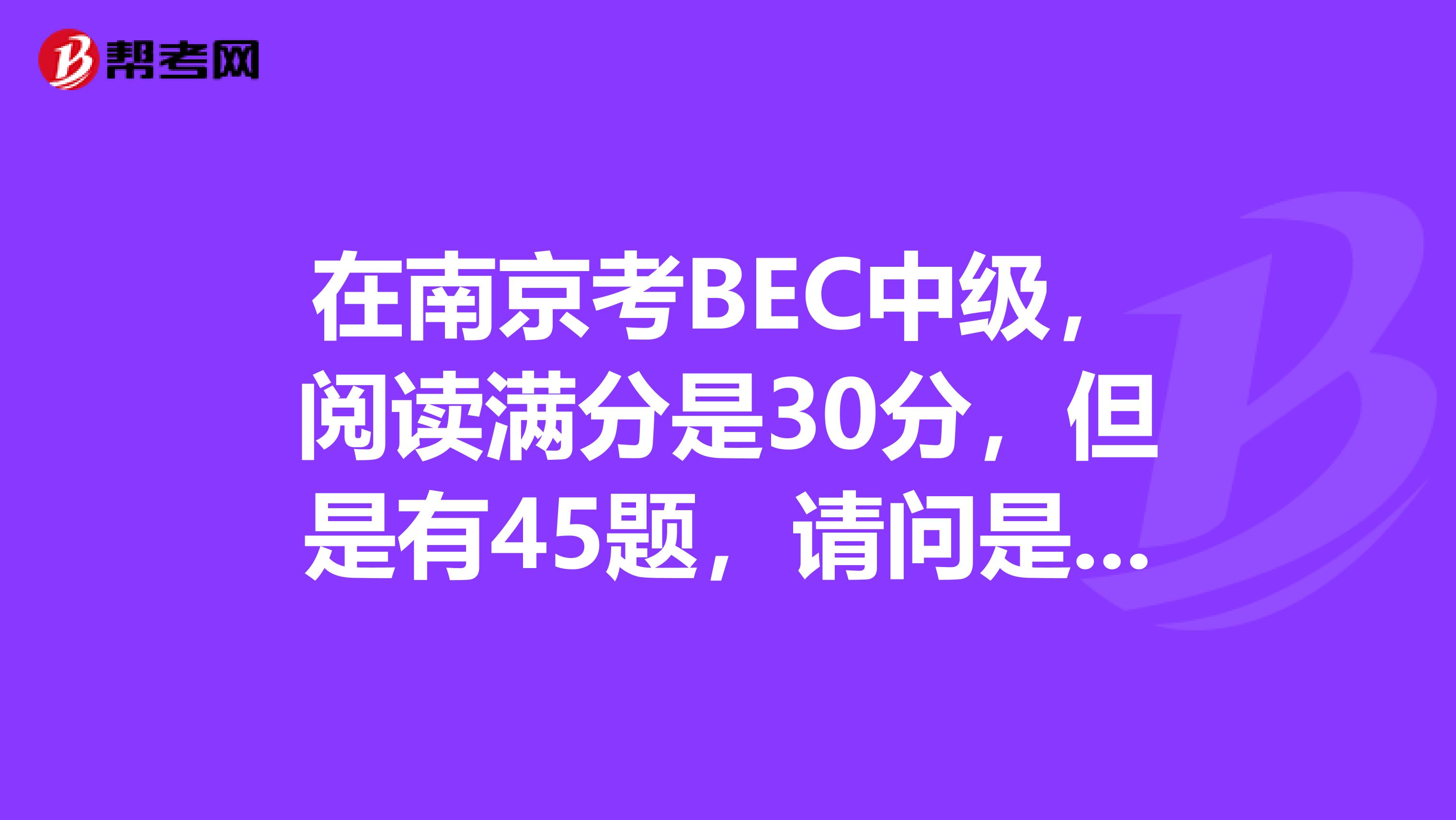 在南京考BEC中级，阅读满分是30分，但是有45题，请问是怎么算分的？求助