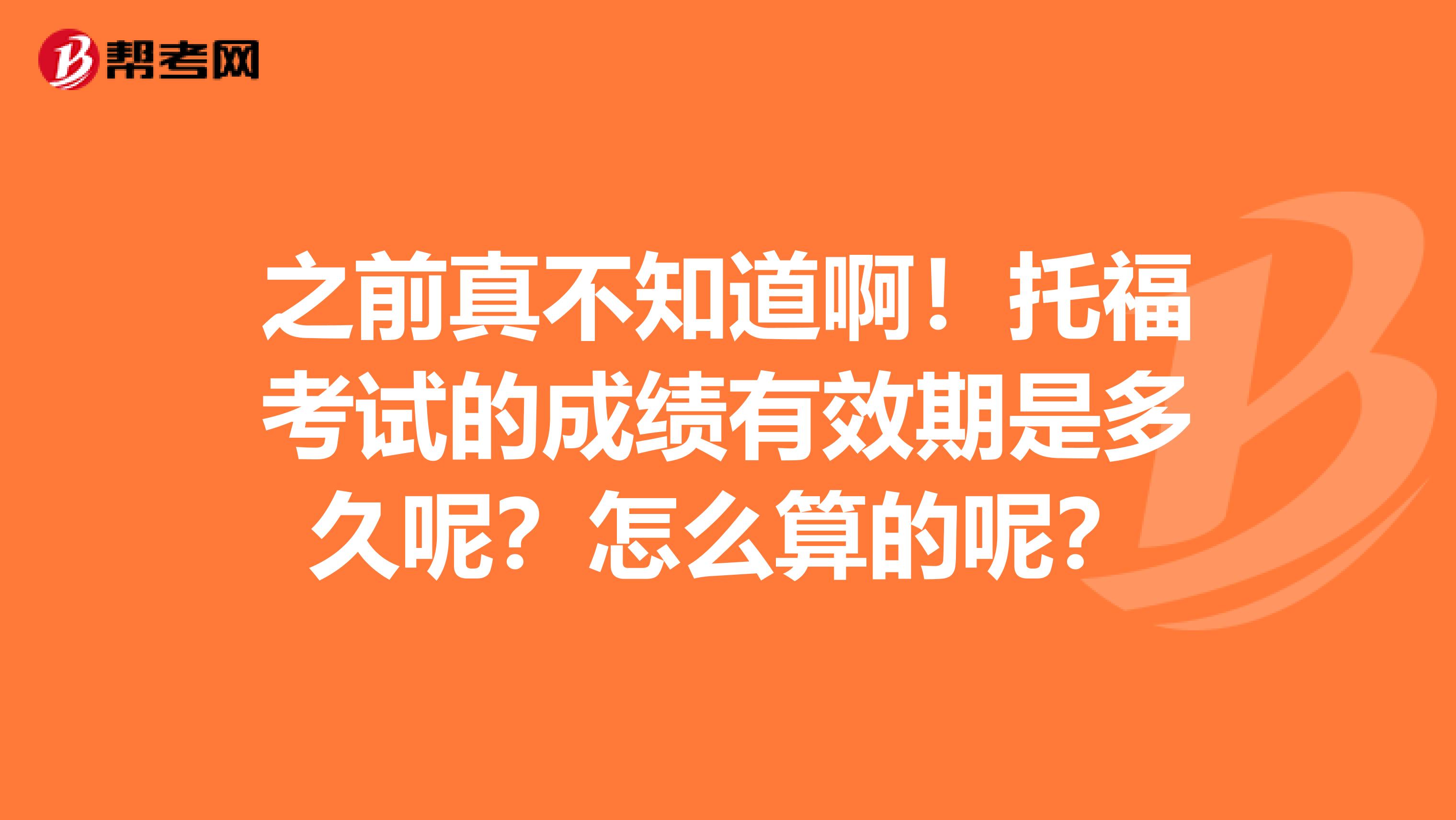 之前真不知道啊!托福考试的成绩有效期是多久呢?怎么算的呢?