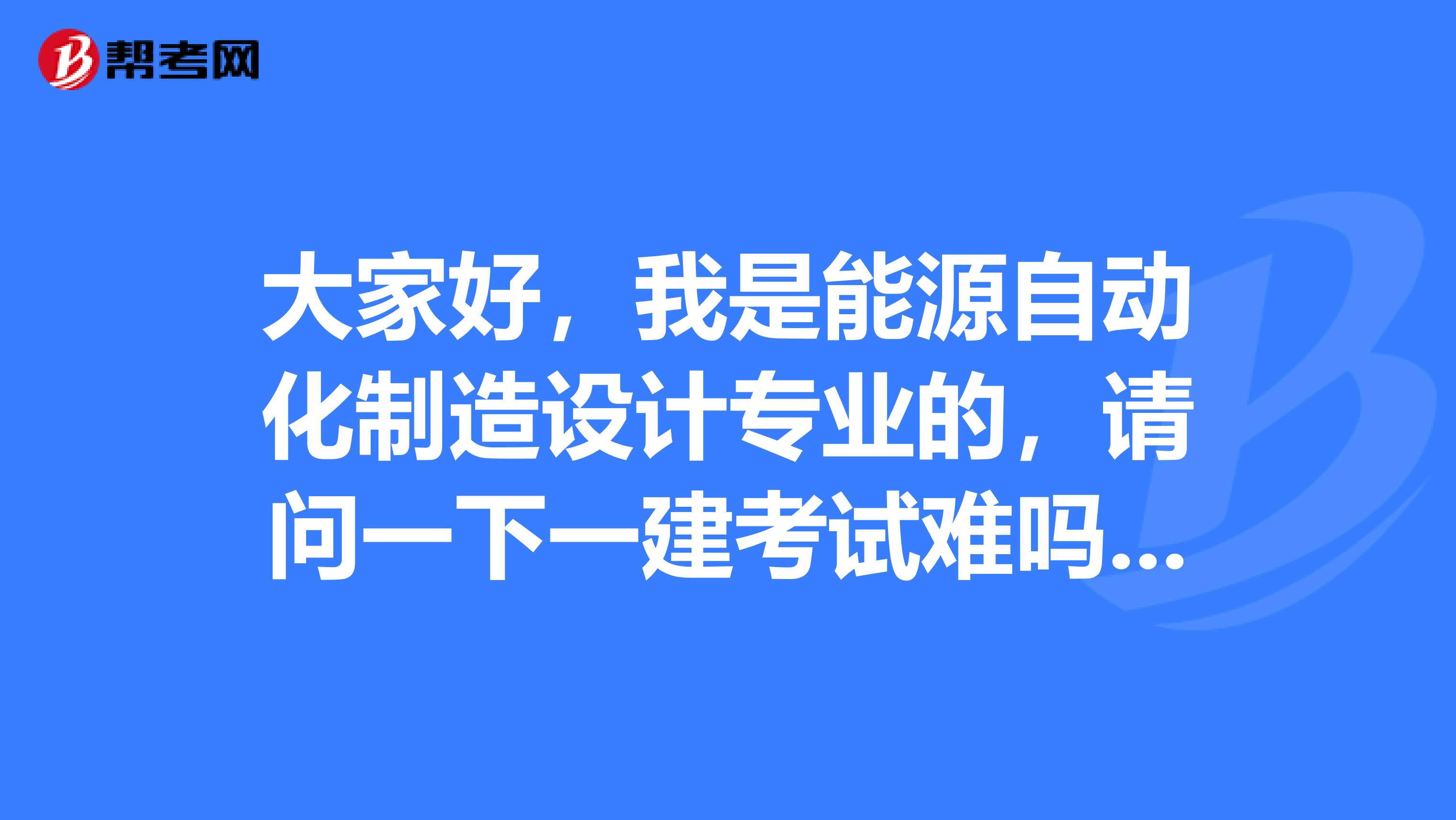 大家好,我是能源自动化制造设计专业的,请问一下一建考试难吗?谢啦