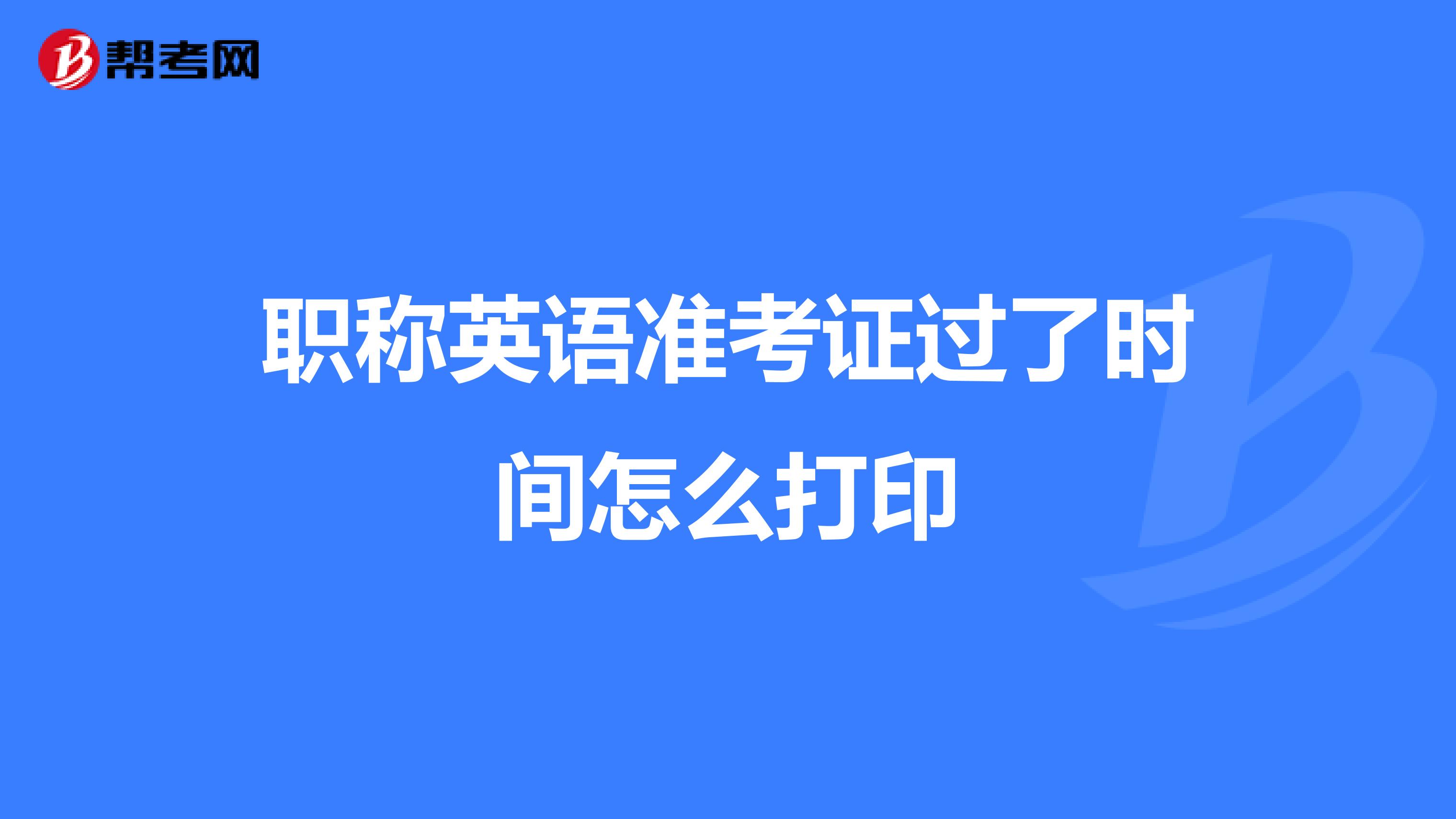 职称英语准考证过了时间怎么打印