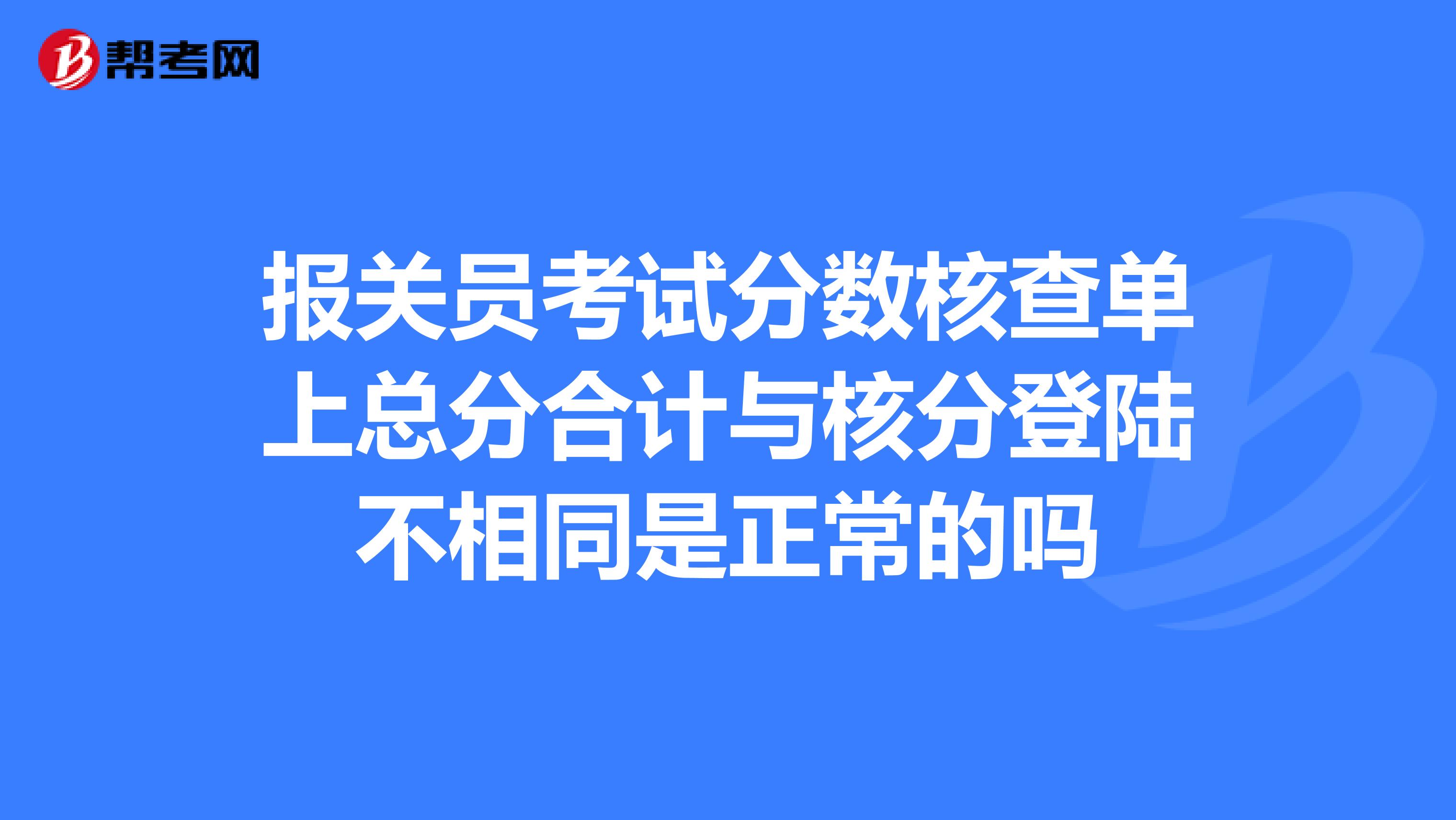 报关员考试分数核查单上总分合计与核分登陆不相同是正常的吗