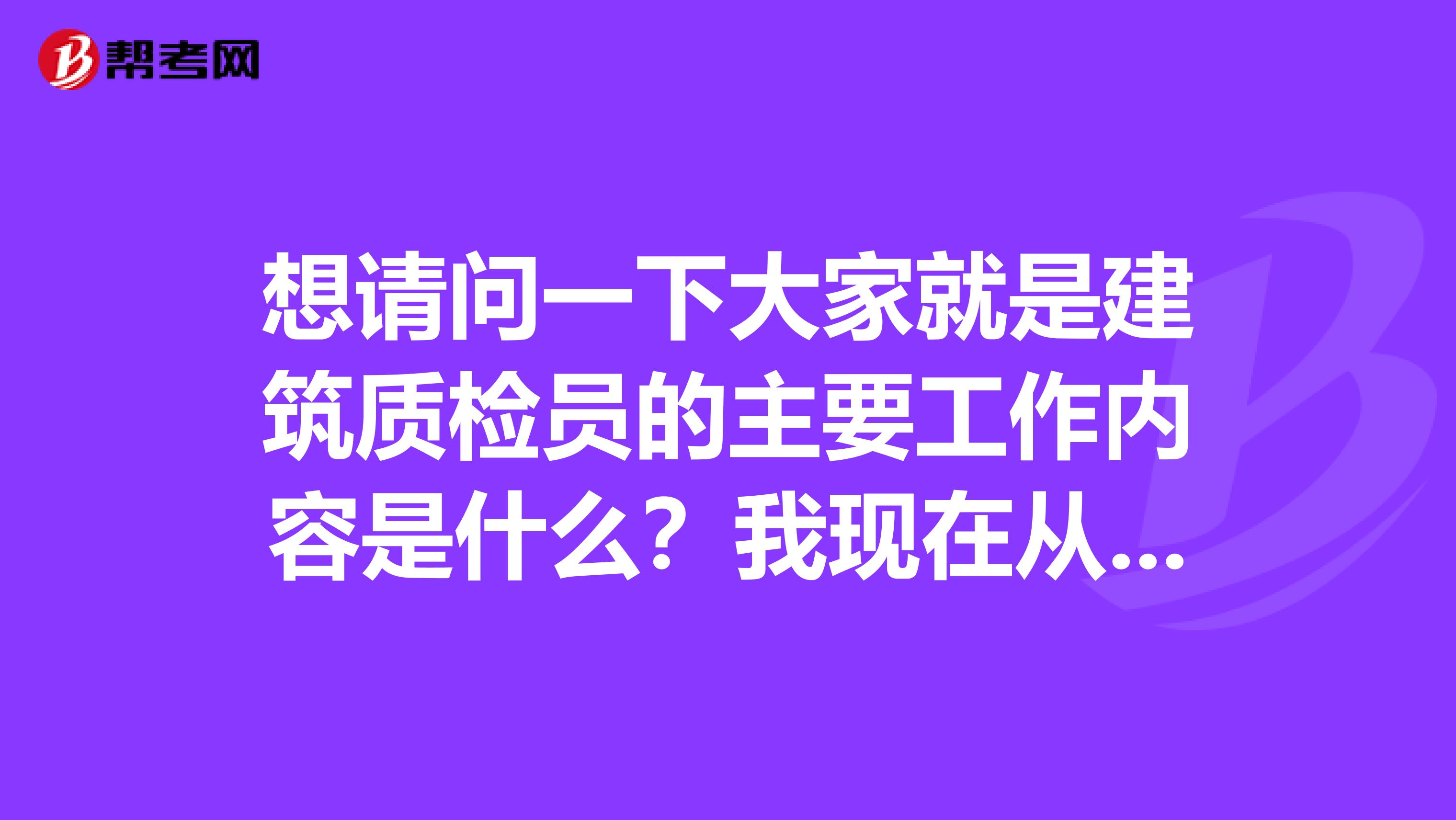 想请问一下大家就是建筑质检员的主要工作内容是什么？我现在从事房地产销售工作！