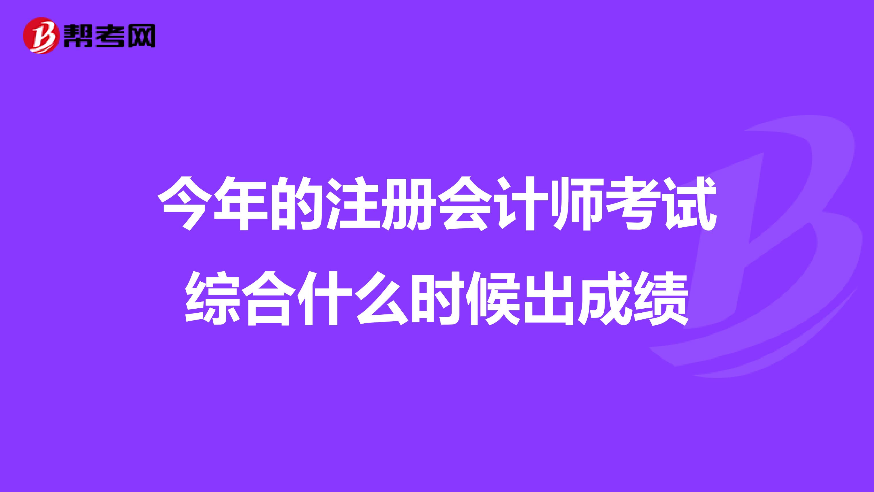 今年的注冊會計師考試綜合什么時候出成績