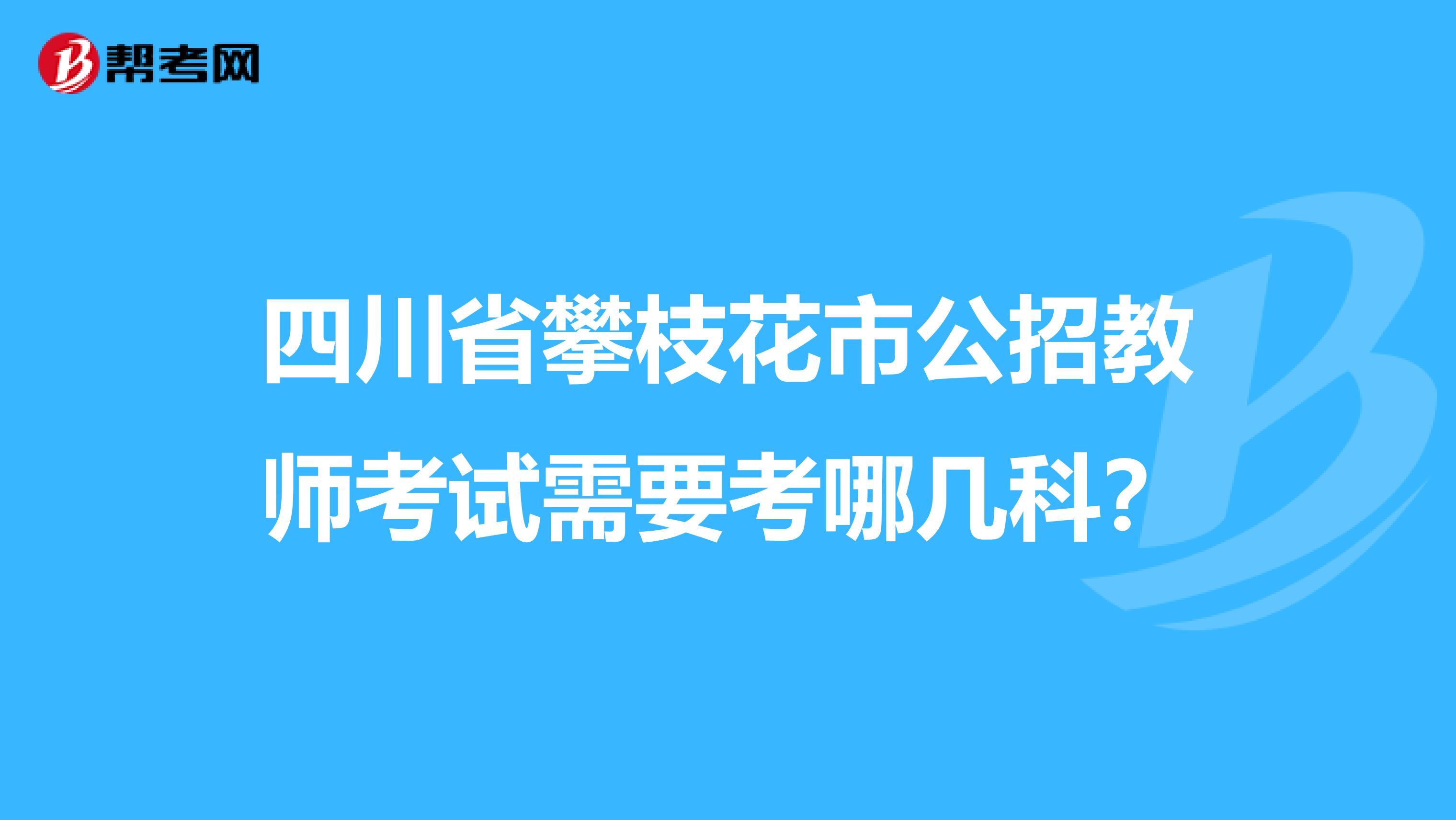 四川省攀枝花市公招教师考试需要考哪几科?