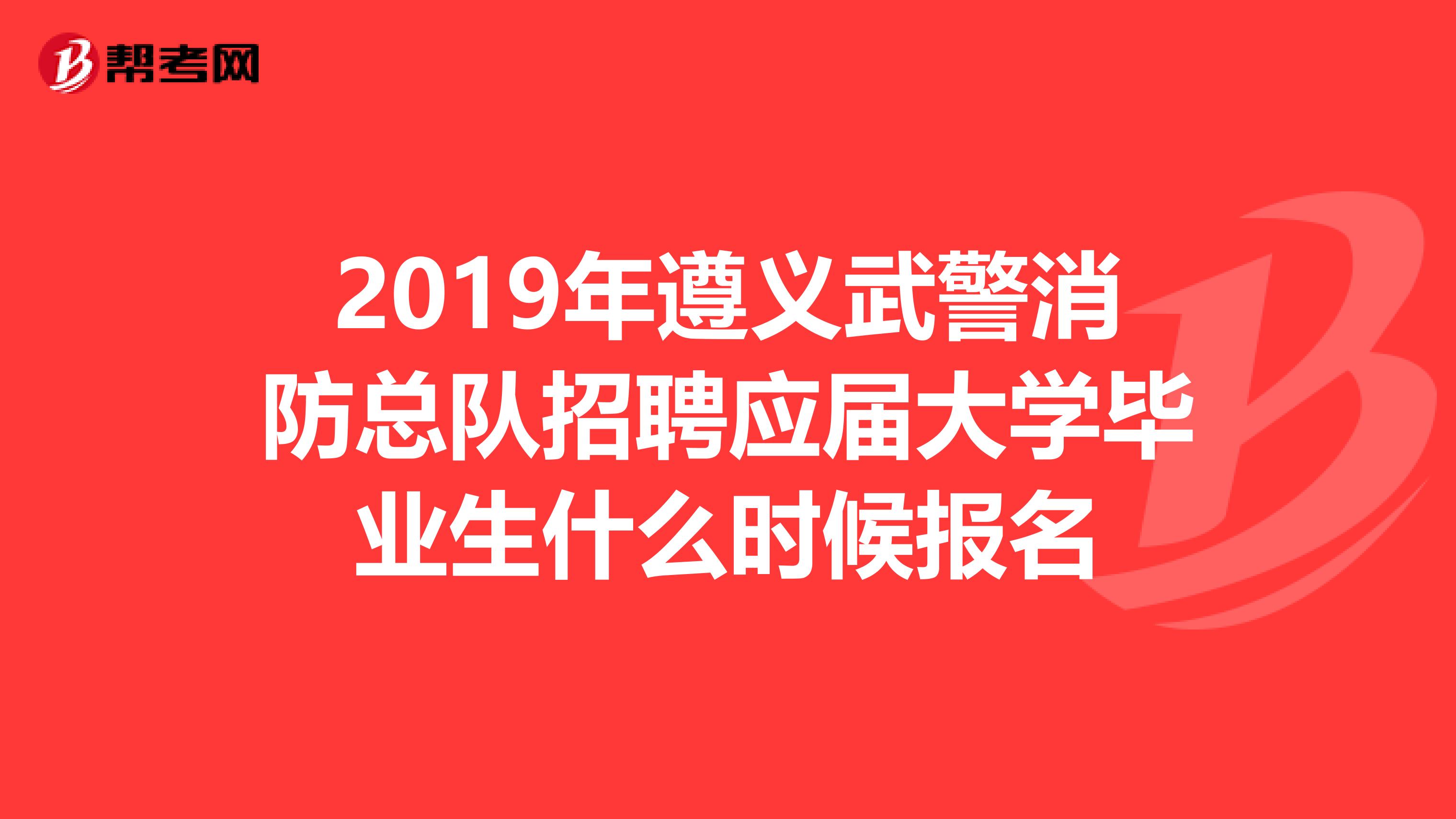 2019年遵义武警消防总队招聘应届大学毕业生什么时候报名