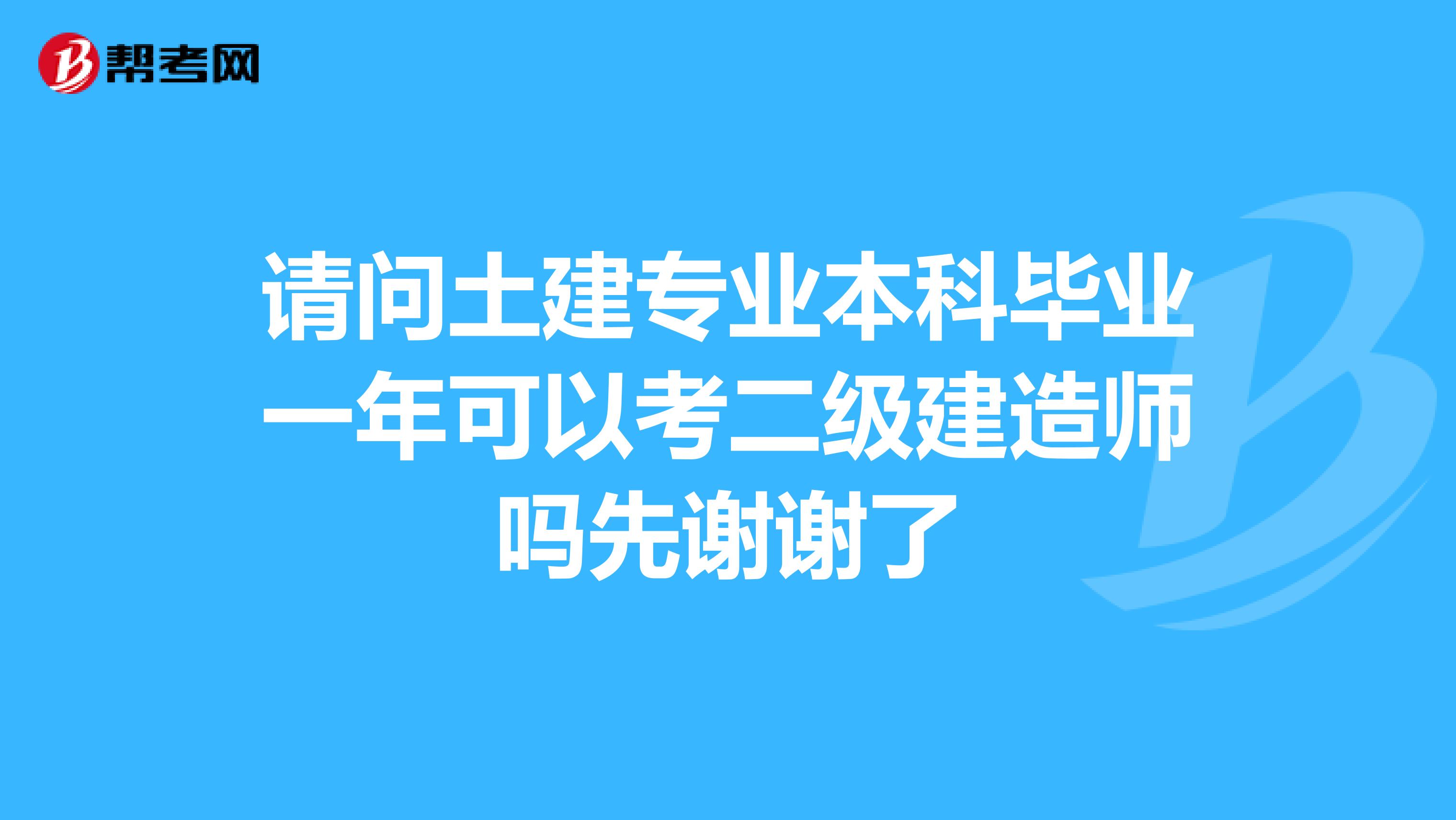 请问土建专业本科毕业一年可以考二级建造师吗先谢谢了