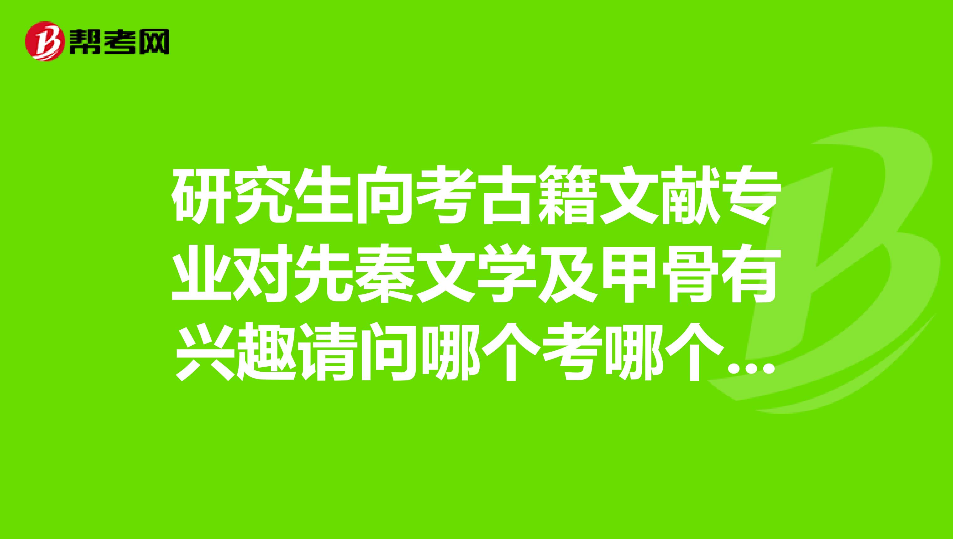 研究生向考古籍文献专业对先秦文学及甲骨有兴趣请问哪个考哪个大学比较好