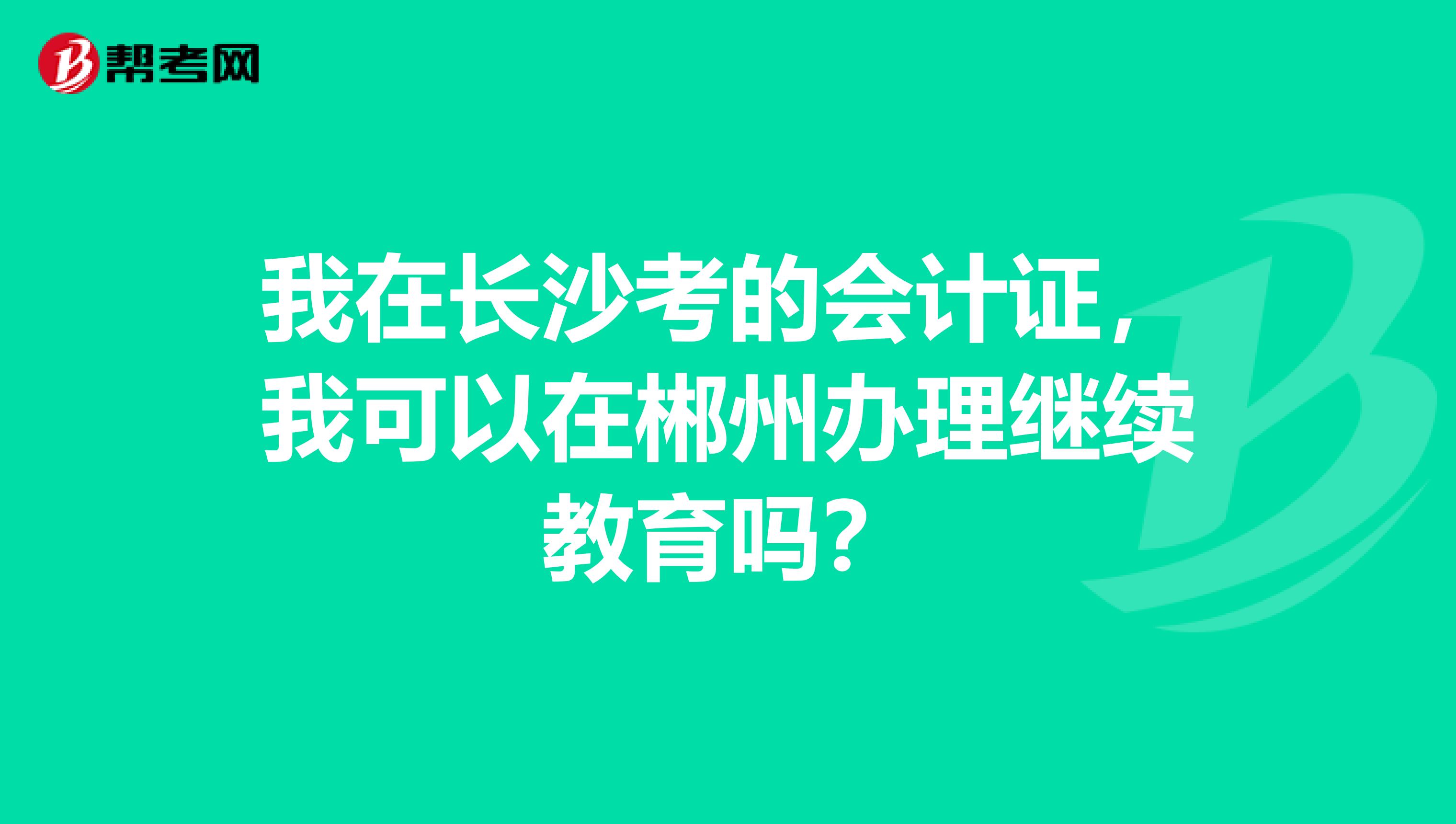 我在长沙考的会计证,我可以在郴州办理继续教育吗?