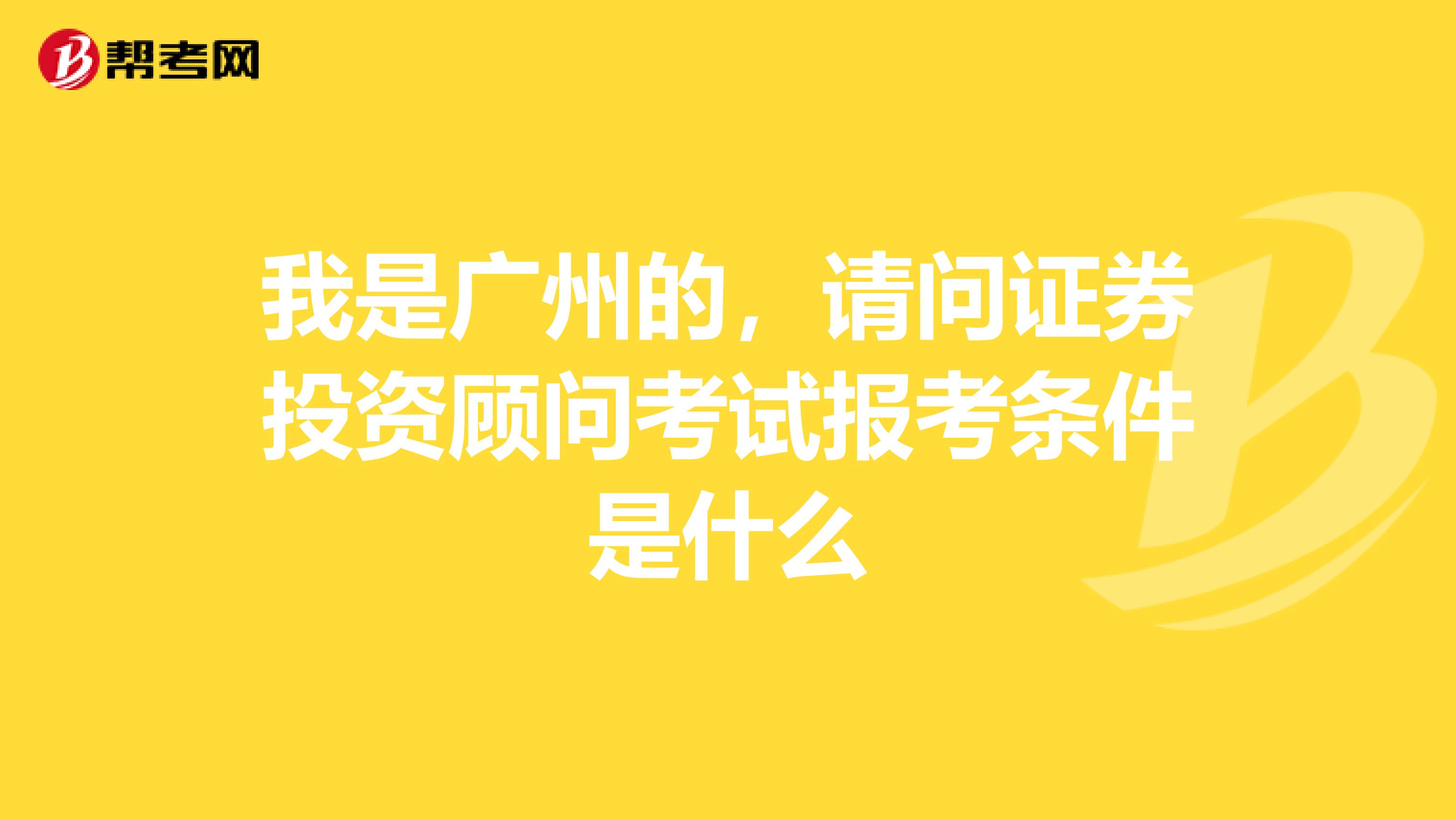 我是广州的,请问证券投资顾问考试报考条件是什么
