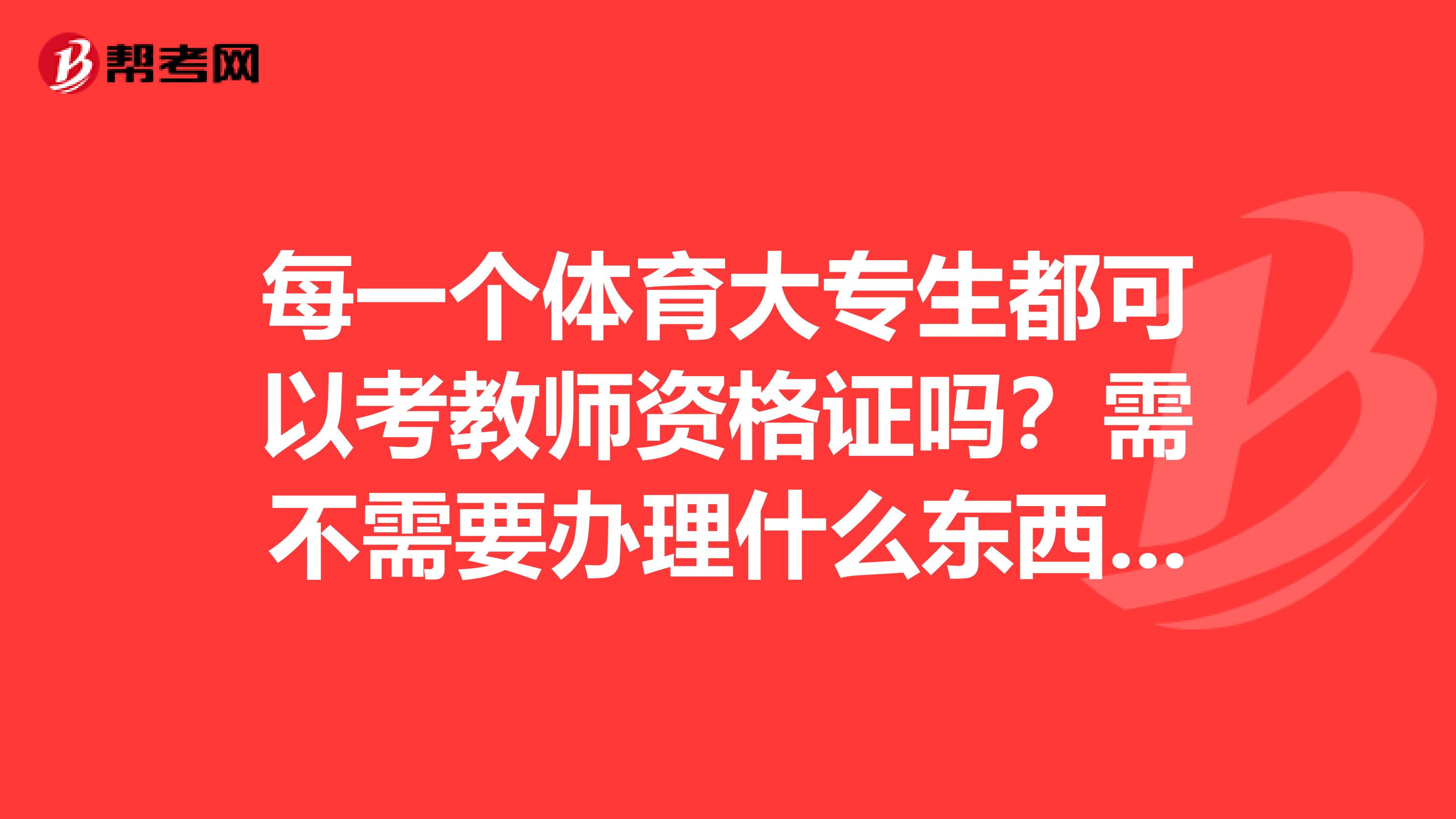 每一个体育大专生都可以考教师资格证吗?需不需要办理什么东西或者要其它什么的?