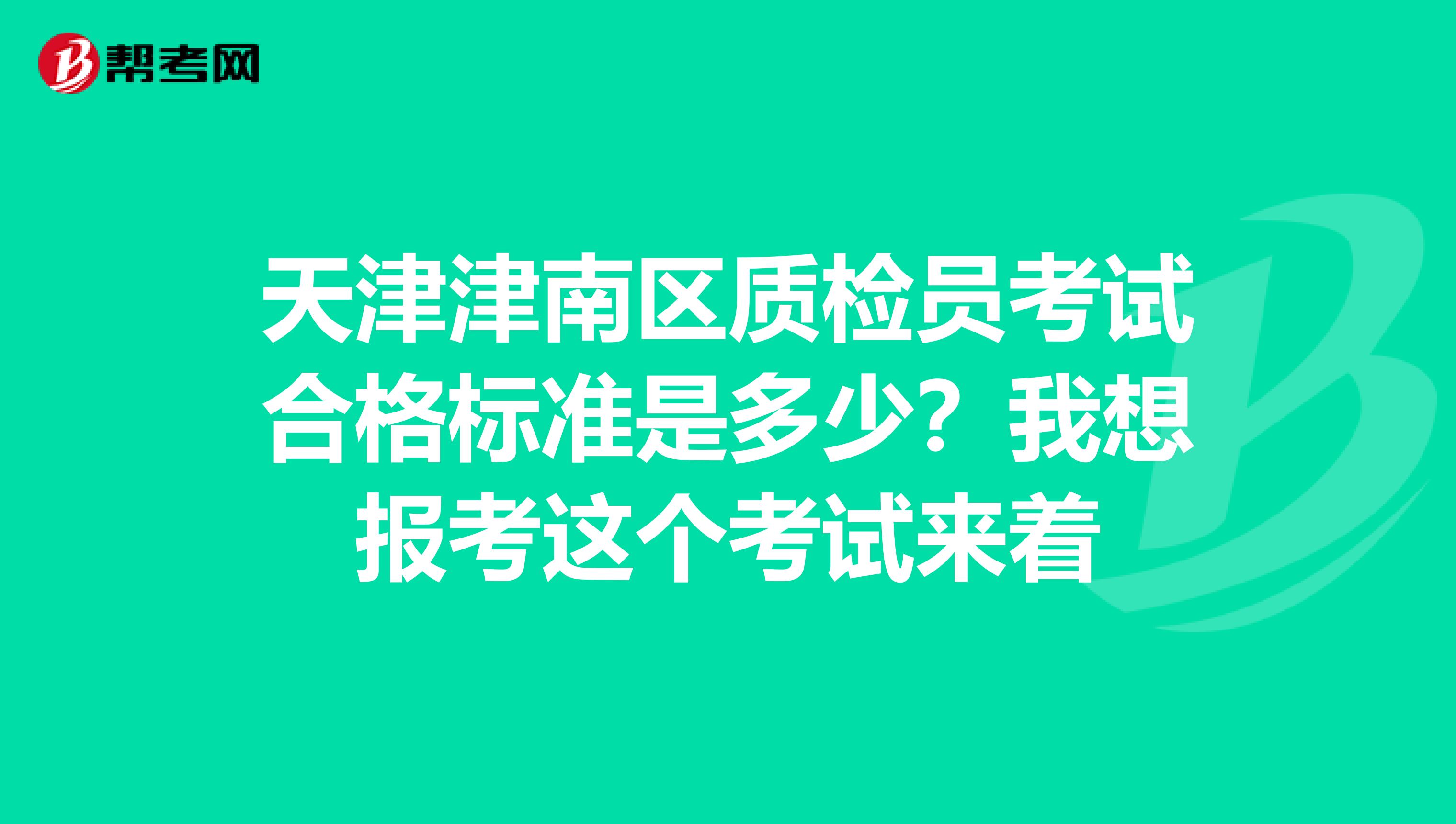 天津津南区质检员考试合格标准是多少?我想报考这个考试来着