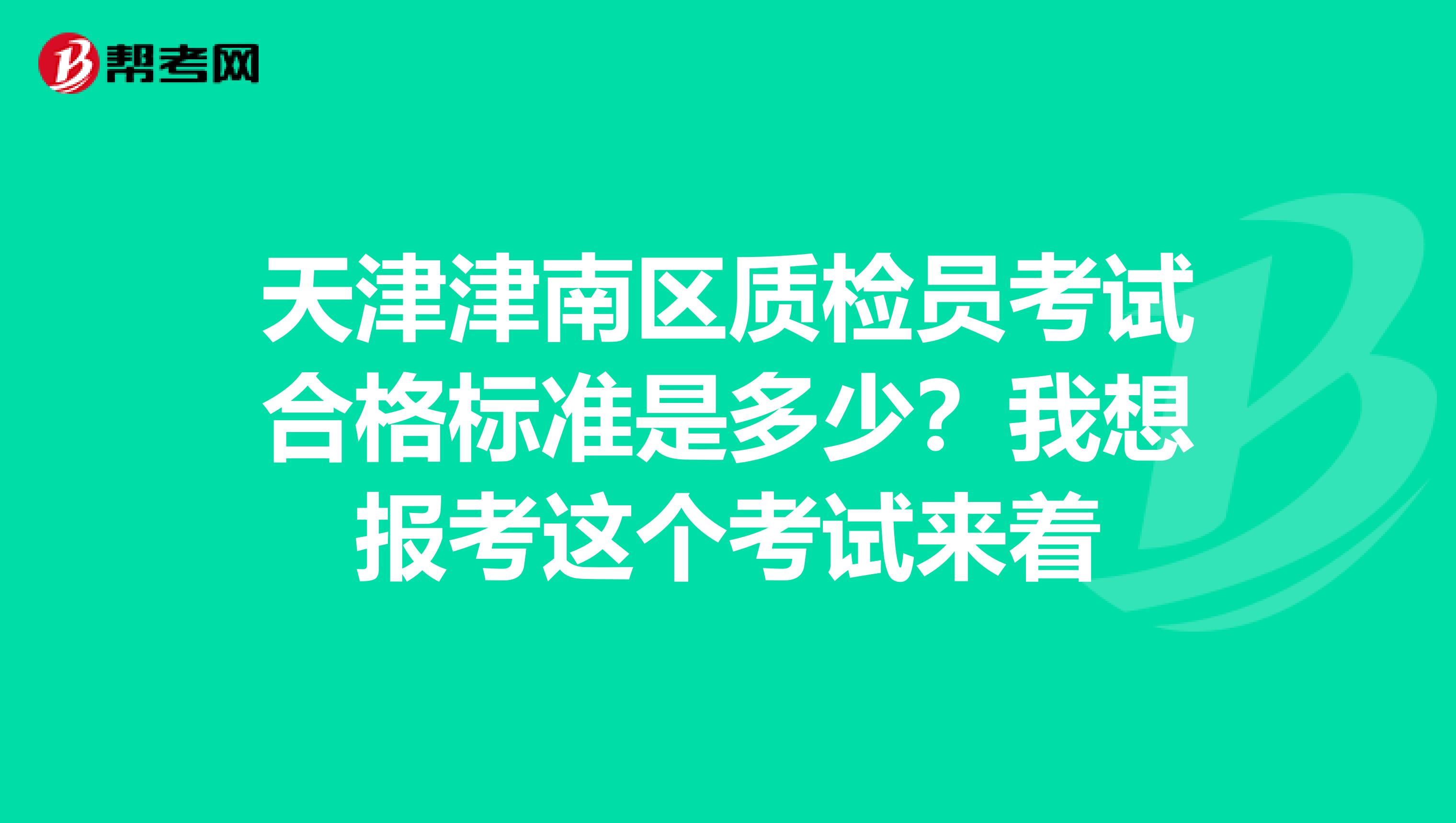 天津津南区质检员考试合格标准是多少？我想报考这个考试来着