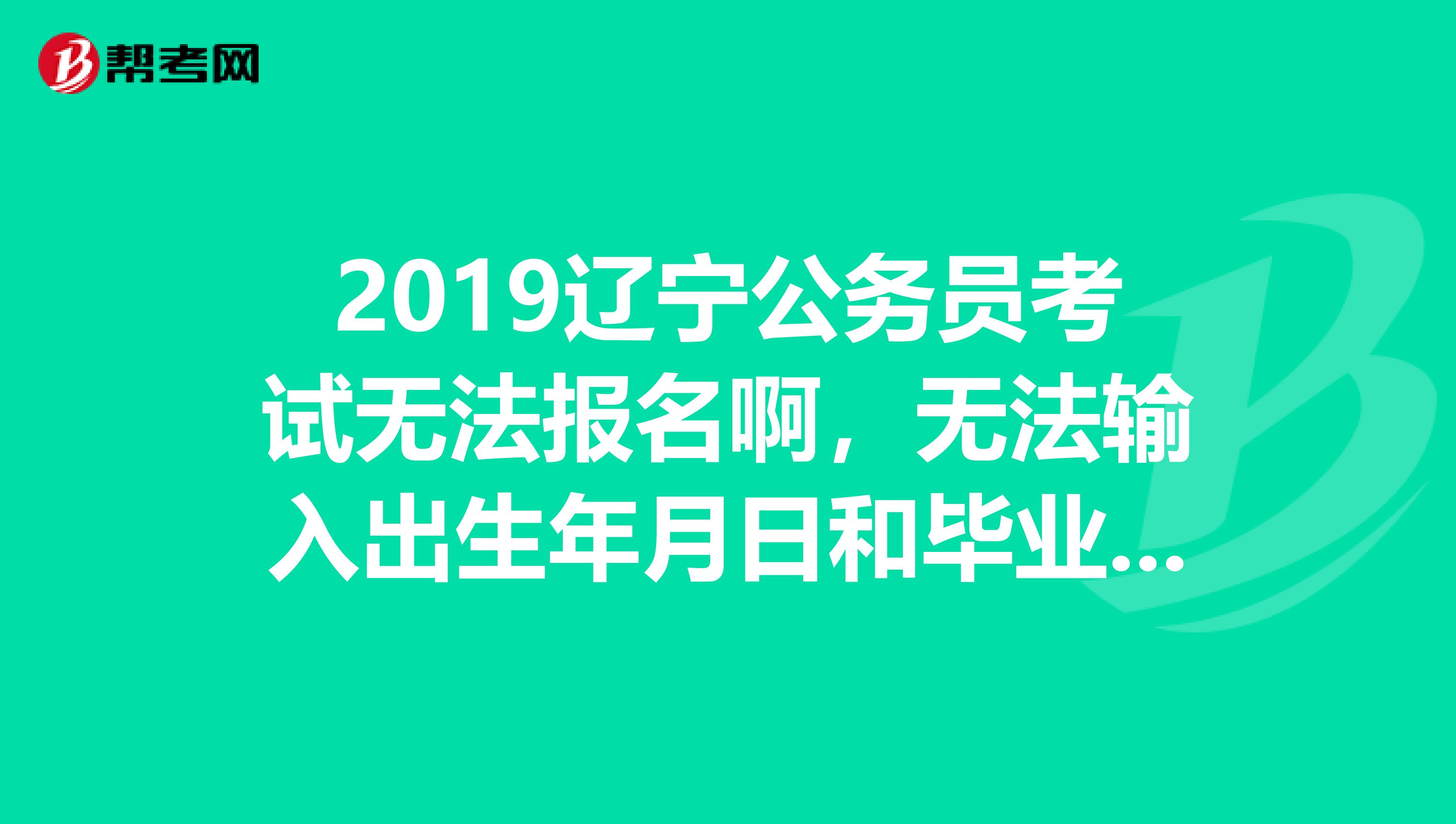 2019辽宁公务员考试无法报名啊,无法输入出生年月日和毕业时间。