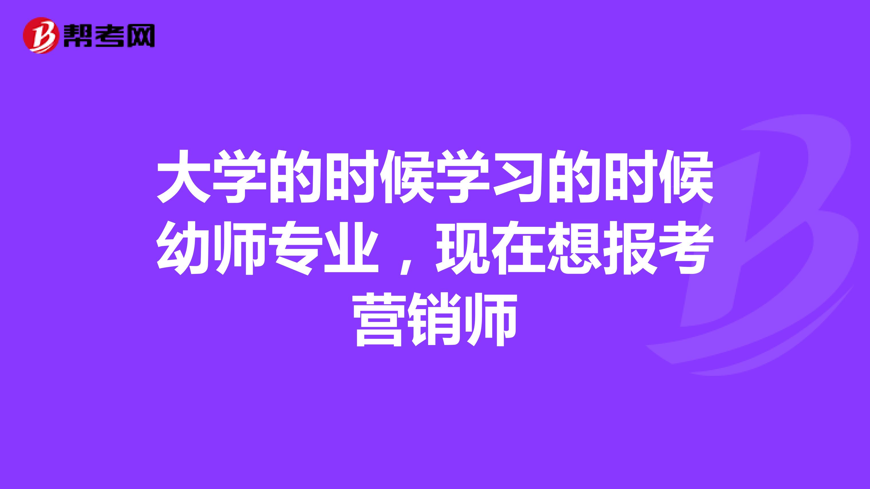 大学的时候学习的时候幼师专业，现在想报考营销师